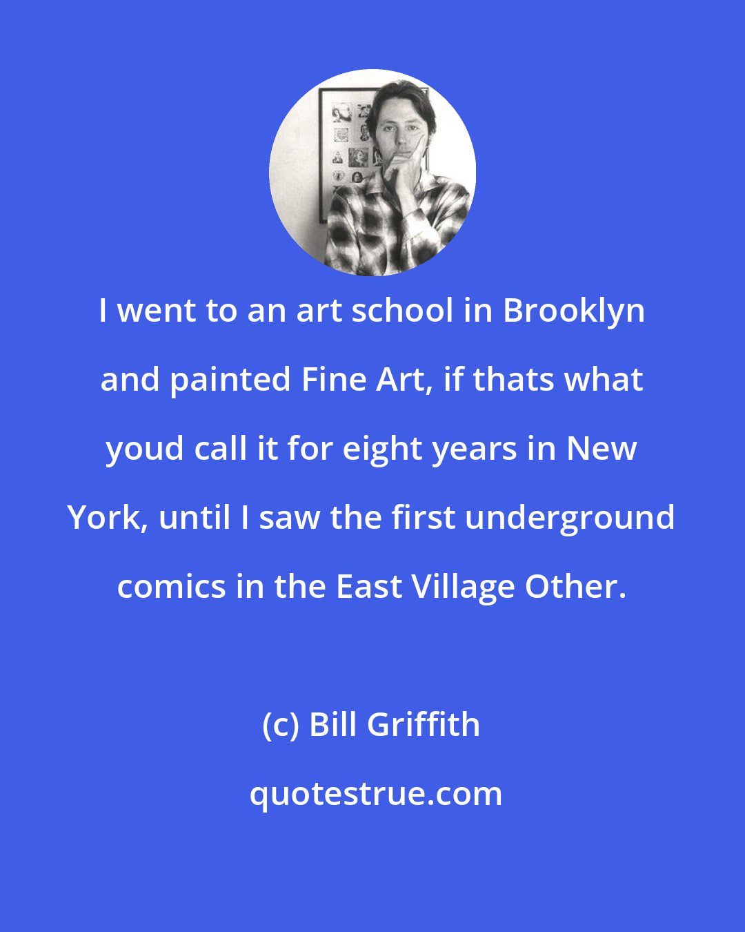 Bill Griffith: I went to an art school in Brooklyn and painted Fine Art, if thats what youd call it for eight years in New York, until I saw the first underground comics in the East Village Other.