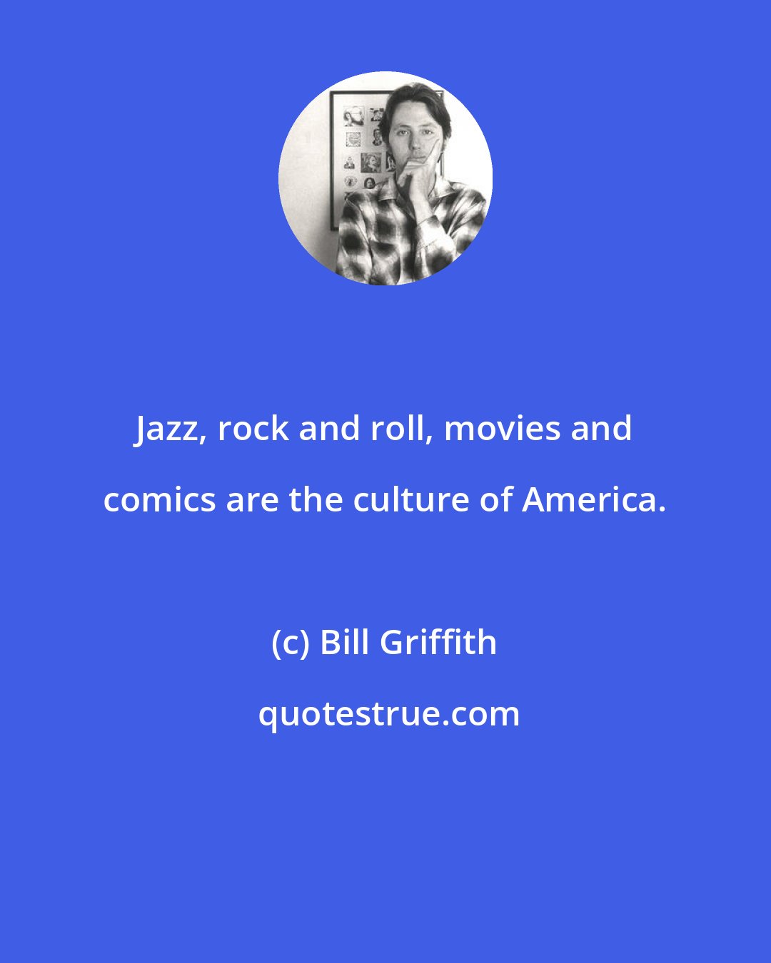 Bill Griffith: Jazz, rock and roll, movies and comics are the culture of America.
