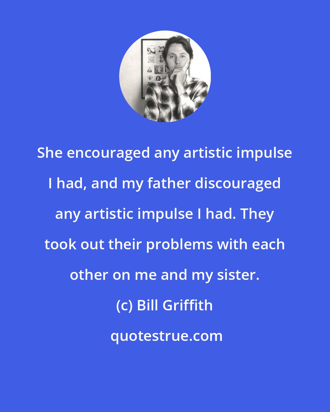 Bill Griffith: She encouraged any artistic impulse I had, and my father discouraged any artistic impulse I had. They took out their problems with each other on me and my sister.