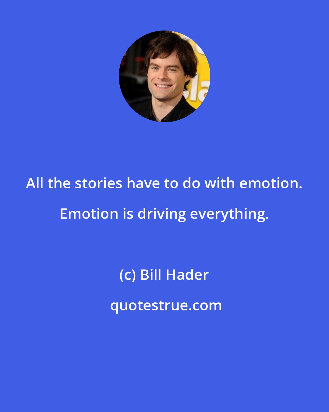 Bill Hader: All the stories have to do with emotion. Emotion is driving everything.
