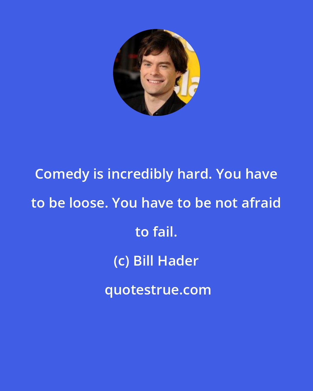 Bill Hader: Comedy is incredibly hard. You have to be loose. You have to be not afraid to fail.