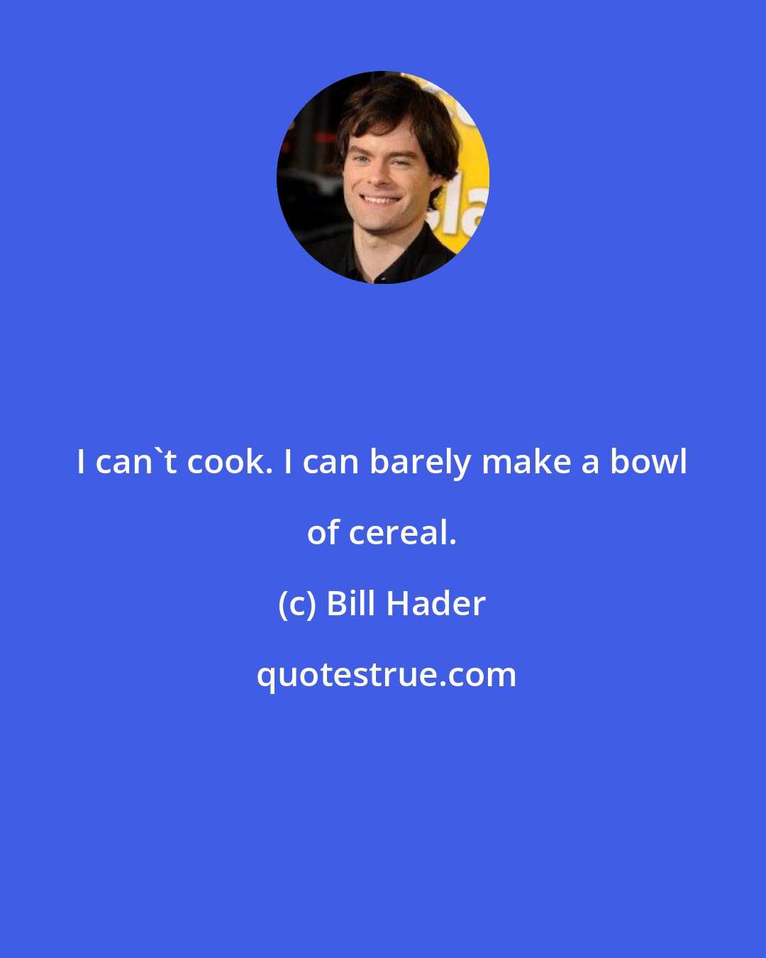 Bill Hader: I can't cook. I can barely make a bowl of cereal.