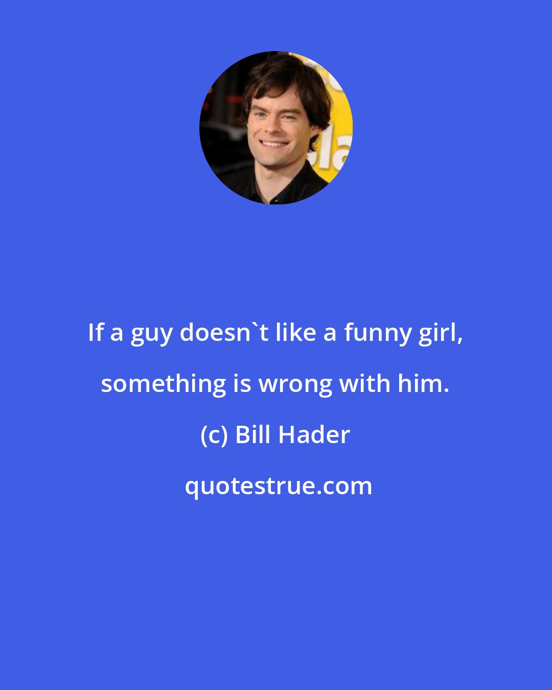 Bill Hader: If a guy doesn't like a funny girl, something is wrong with him.