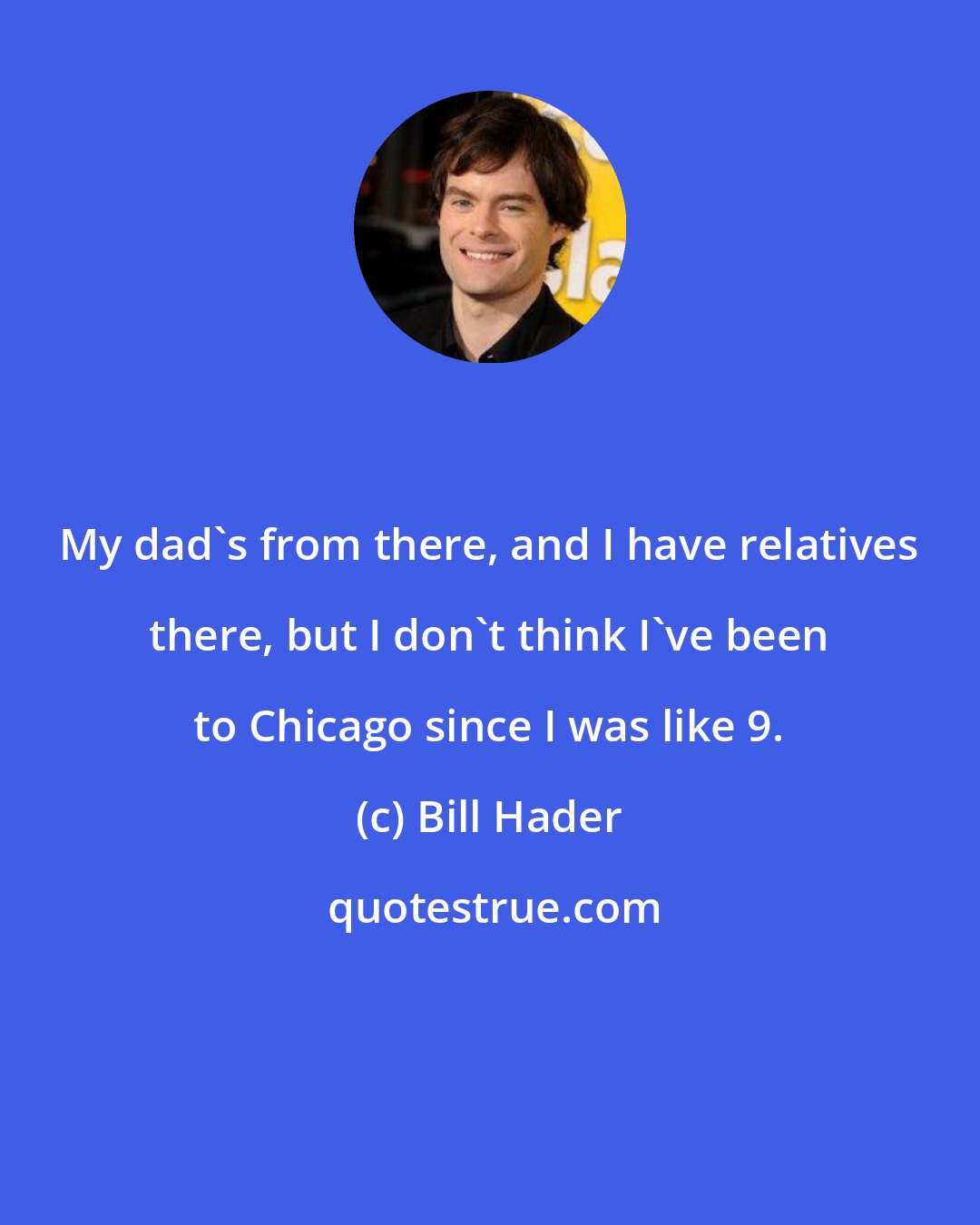 Bill Hader: My dad's from there, and I have relatives there, but I don't think I've been to Chicago since I was like 9.