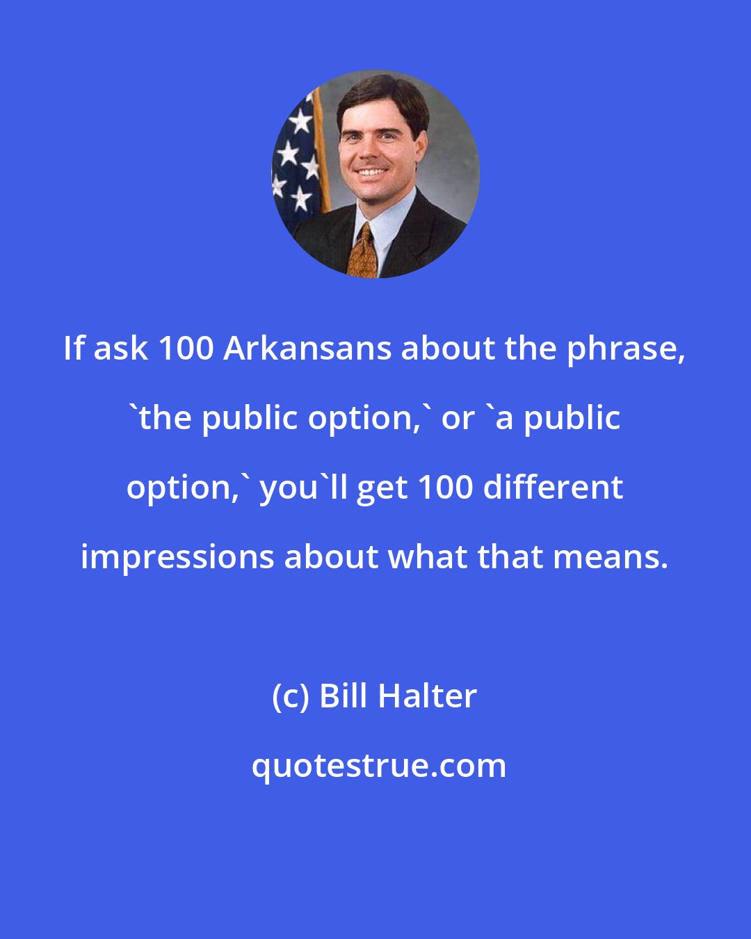 Bill Halter: If ask 100 Arkansans about the phrase, 'the public option,' or 'a public option,' you'll get 100 different impressions about what that means.