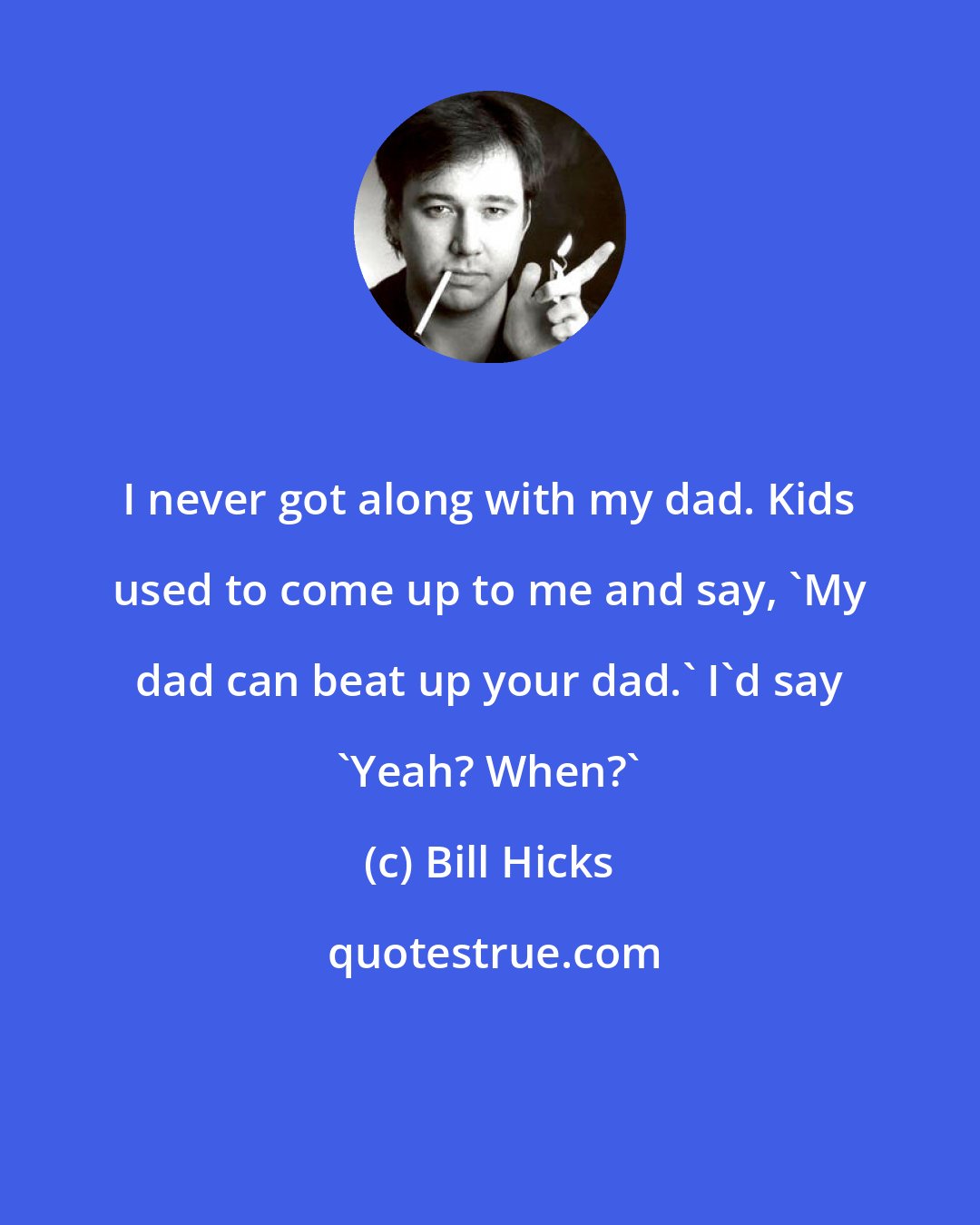 Bill Hicks: I never got along with my dad. Kids used to come up to me and say, 'My dad can beat up your dad.' I'd say 'Yeah? When?'