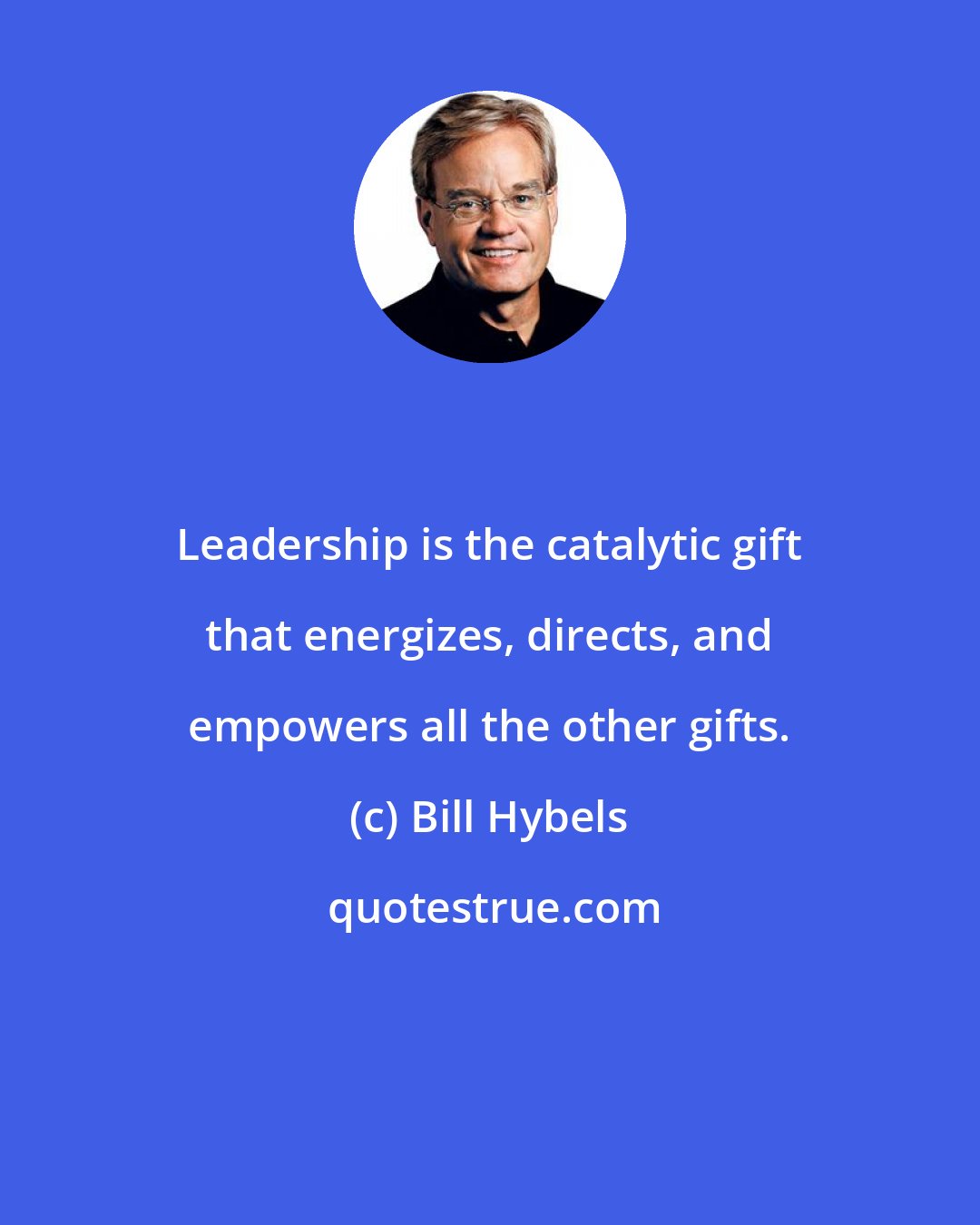 Bill Hybels: Leadership is the catalytic gift that energizes, directs, and empowers all the other gifts.