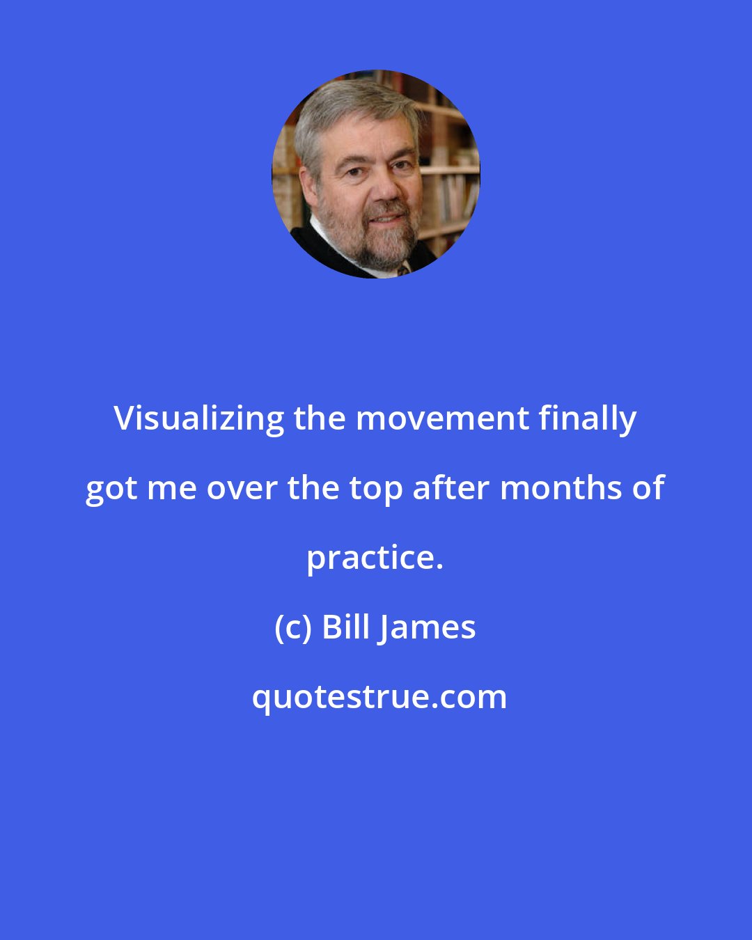 Bill James: Visualizing the movement finally got me over the top after months of practice.