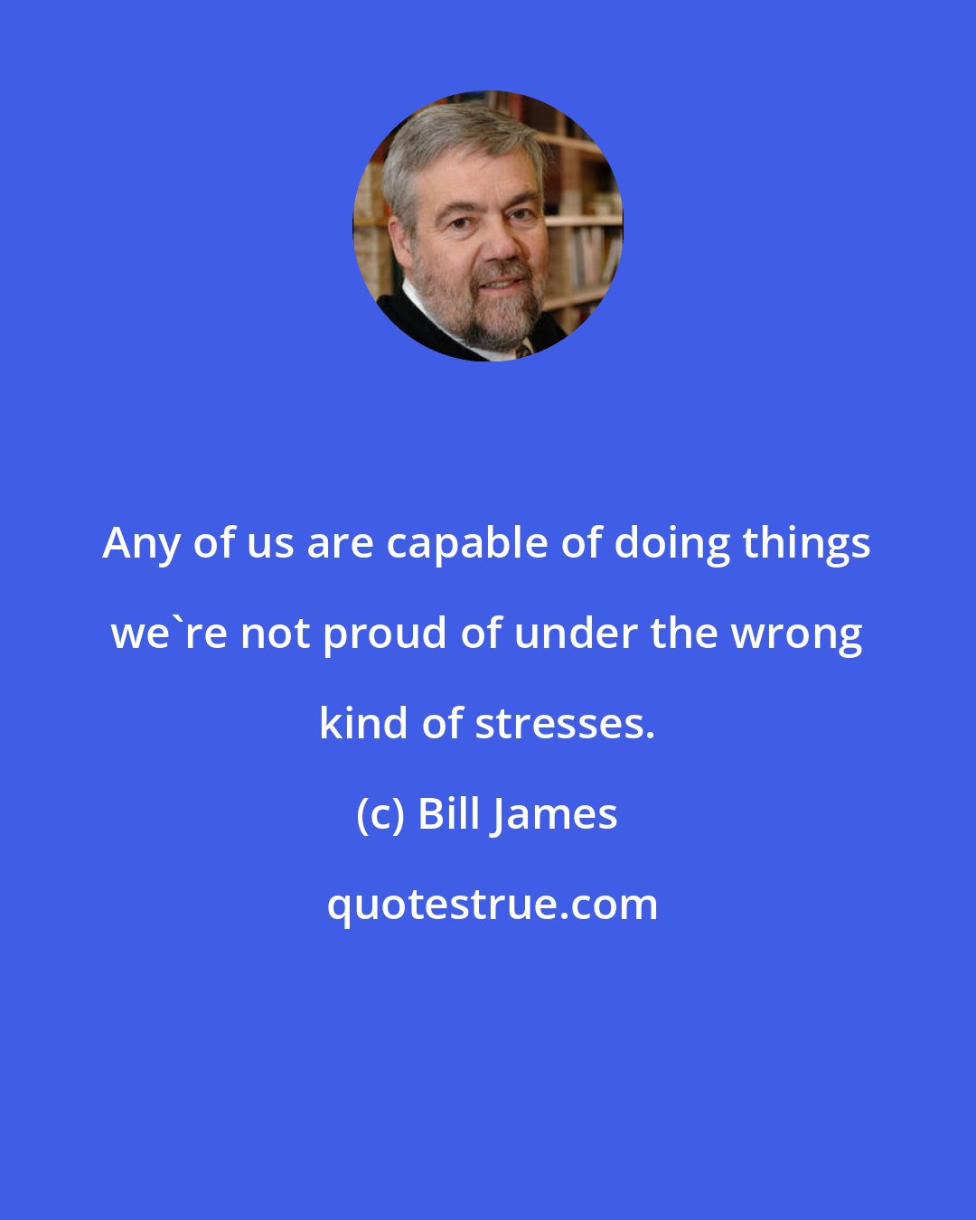 Bill James: Any of us are capable of doing things we're not proud of under the wrong kind of stresses.
