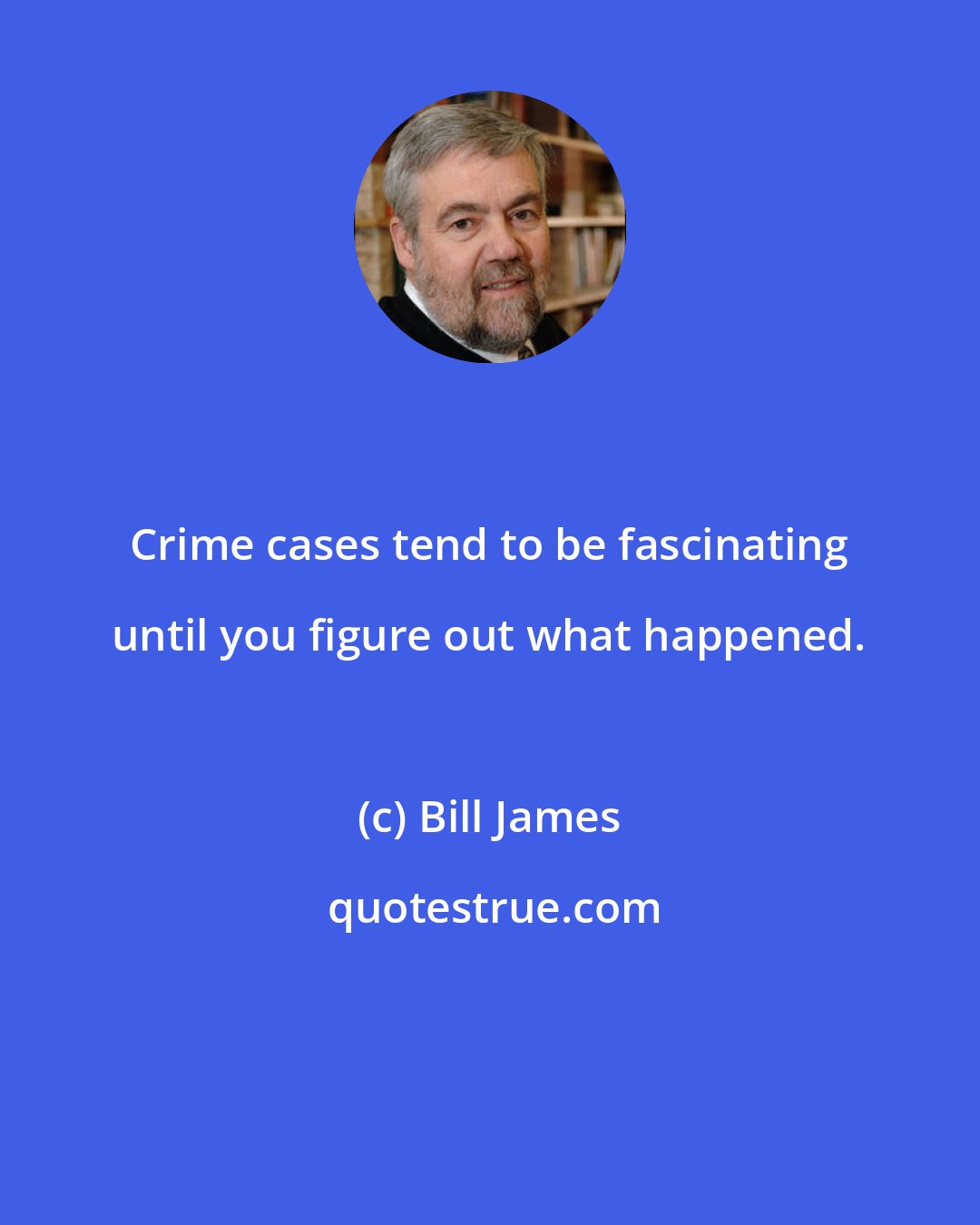 Bill James: Crime cases tend to be fascinating until you figure out what happened.