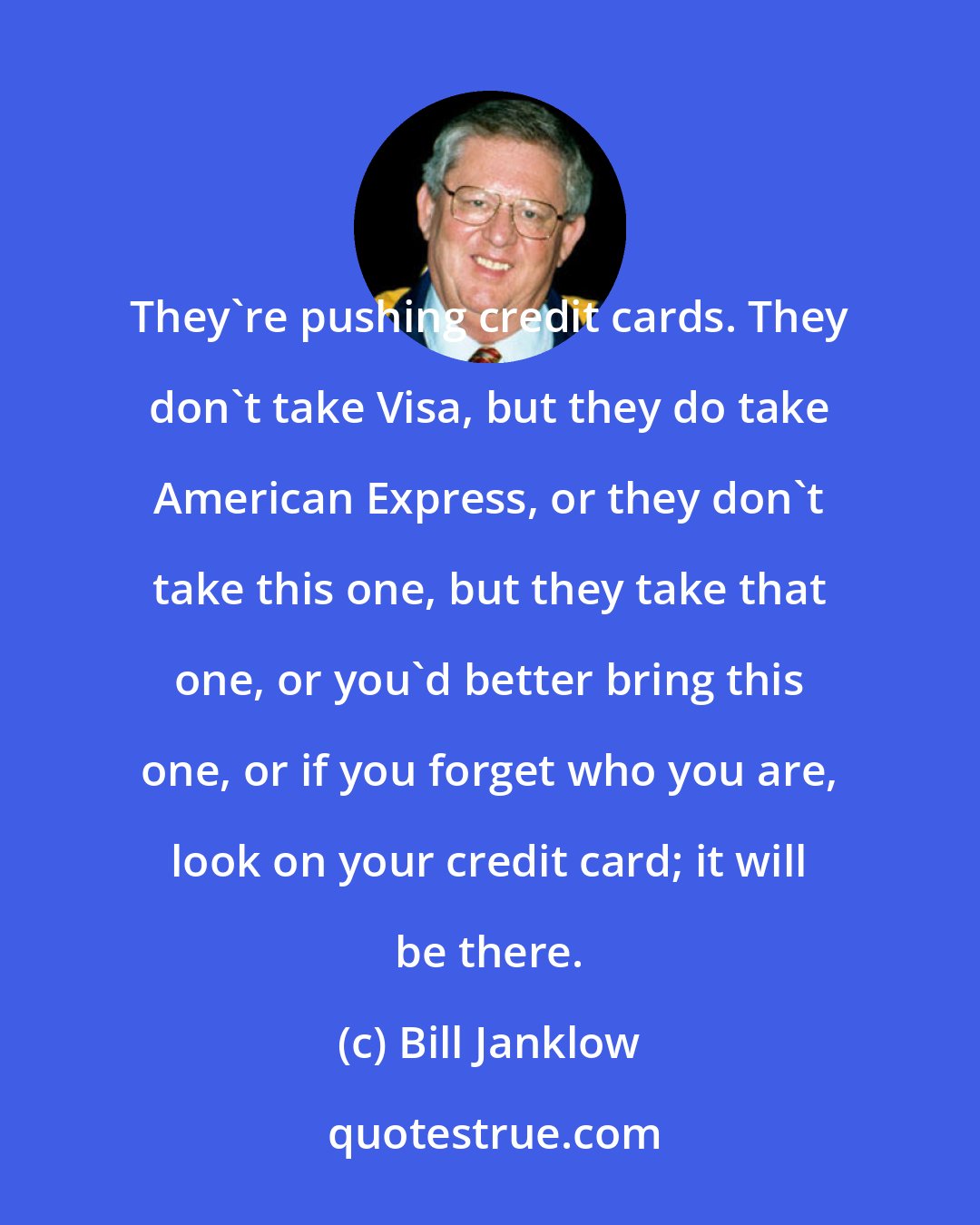 Bill Janklow: They're pushing credit cards. They don't take Visa, but they do take American Express, or they don't take this one, but they take that one, or you'd better bring this one, or if you forget who you are, look on your credit card; it will be there.
