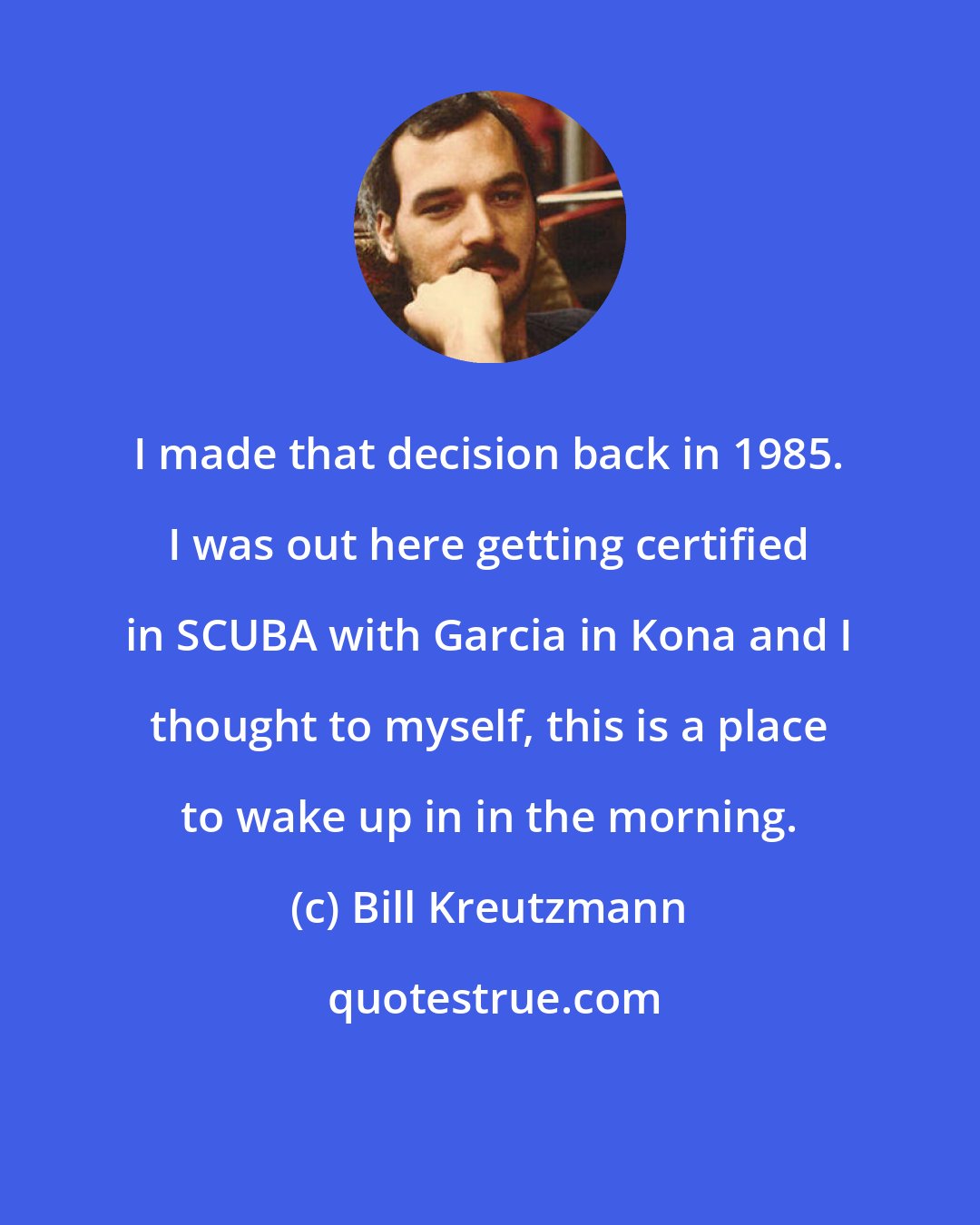 Bill Kreutzmann: I made that decision back in 1985. I was out here getting certified in SCUBA with Garcia in Kona and I thought to myself, this is a place to wake up in in the morning.