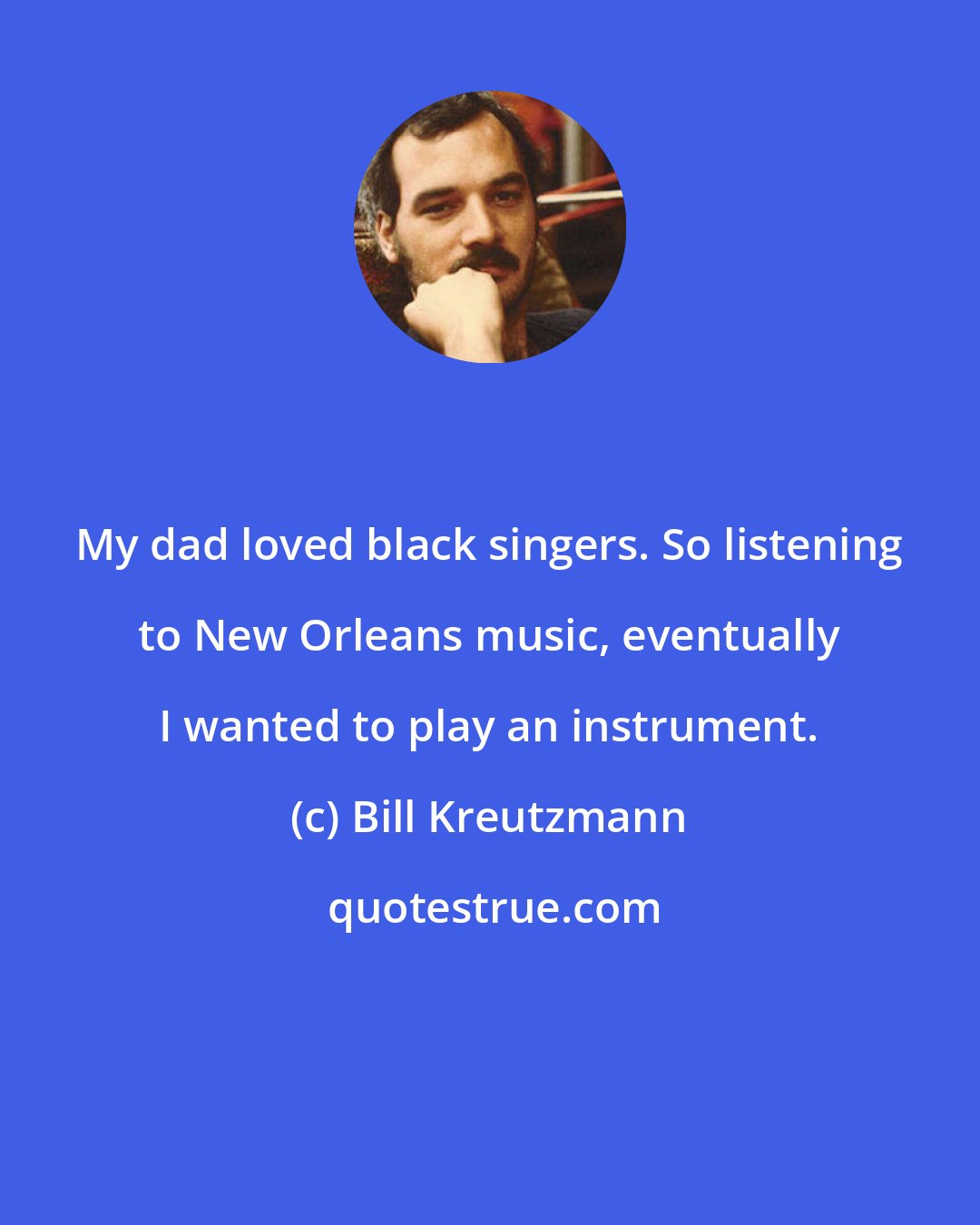 Bill Kreutzmann: My dad loved black singers. So listening to New Orleans music, eventually I wanted to play an instrument.