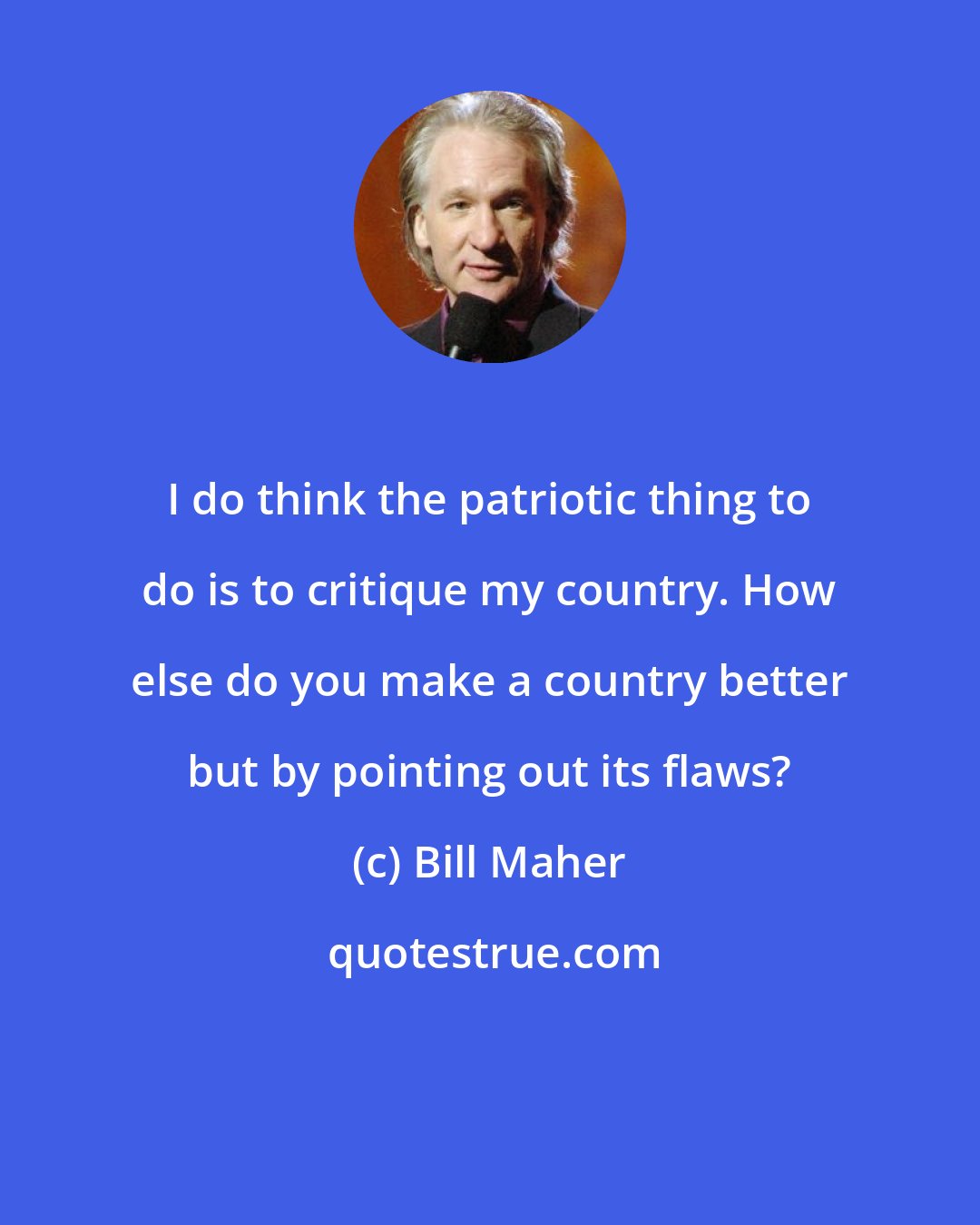 Bill Maher: I do think the patriotic thing to do is to critique my country. How else do you make a country better but by pointing out its flaws?