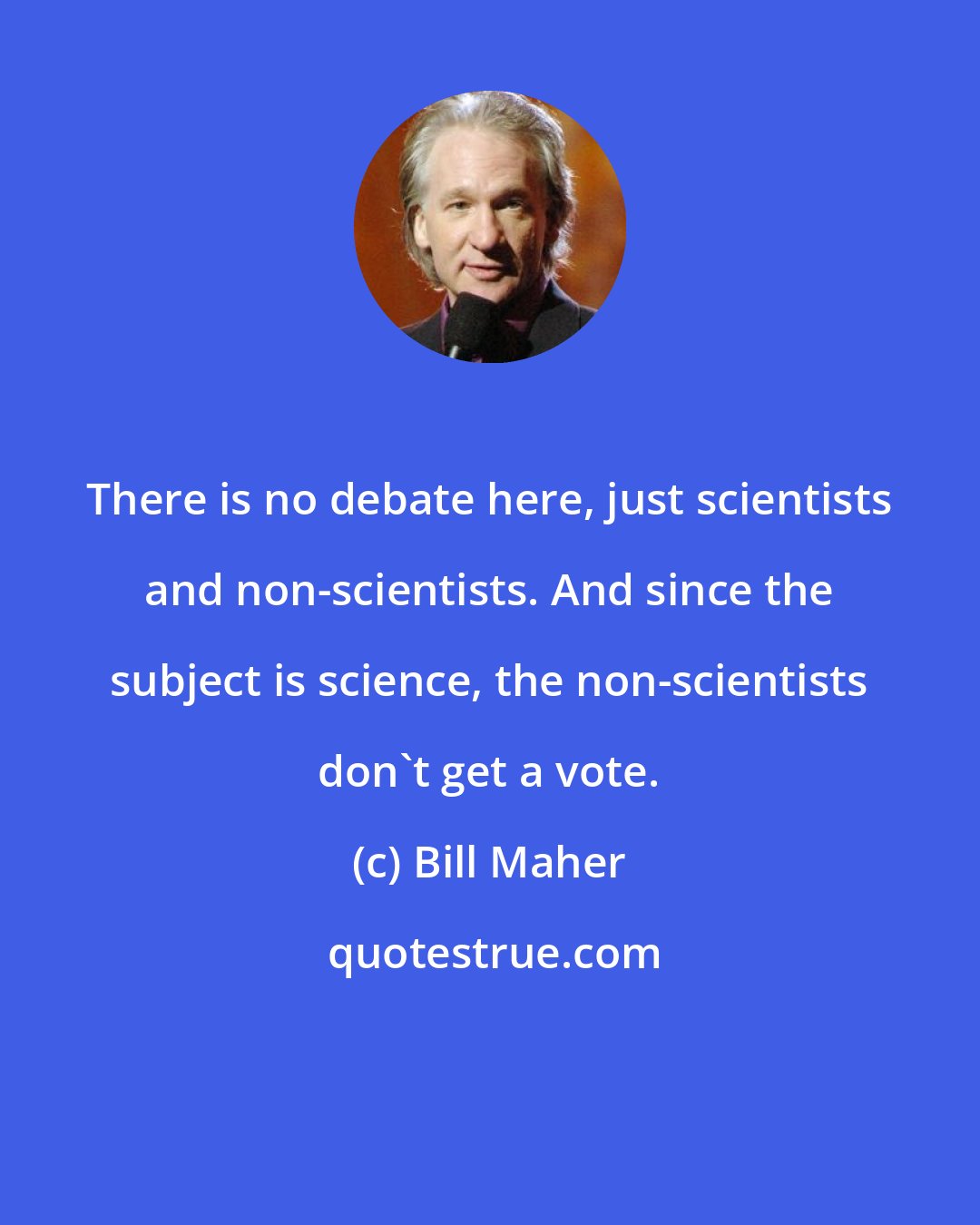 Bill Maher: There is no debate here, just scientists and non-scientists. And since the subject is science, the non-scientists don't get a vote.