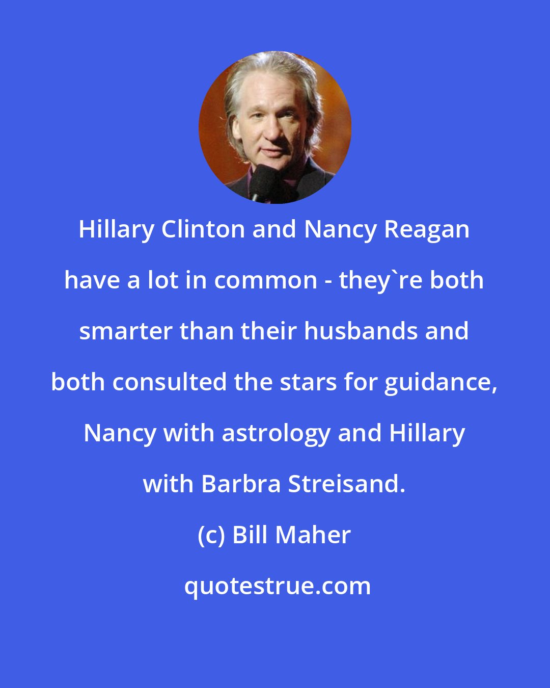 Bill Maher: Hillary Clinton and Nancy Reagan have a lot in common - they're both smarter than their husbands and both consulted the stars for guidance, Nancy with astrology and Hillary with Barbra Streisand.