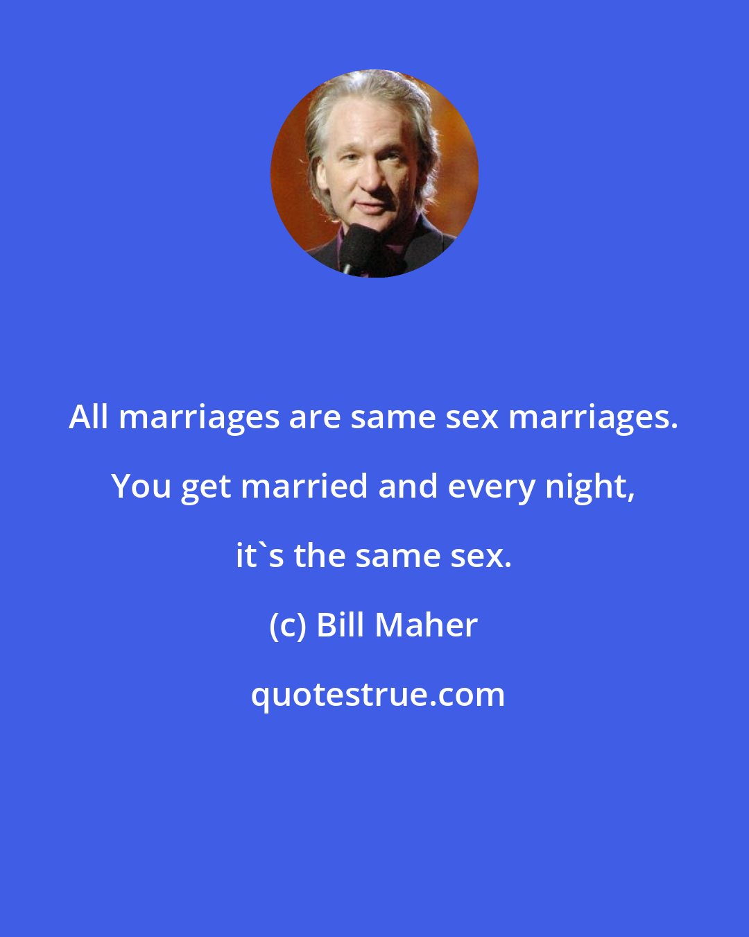 Bill Maher: All marriages are same sex marriages. You get married and every night, it's the same sex.