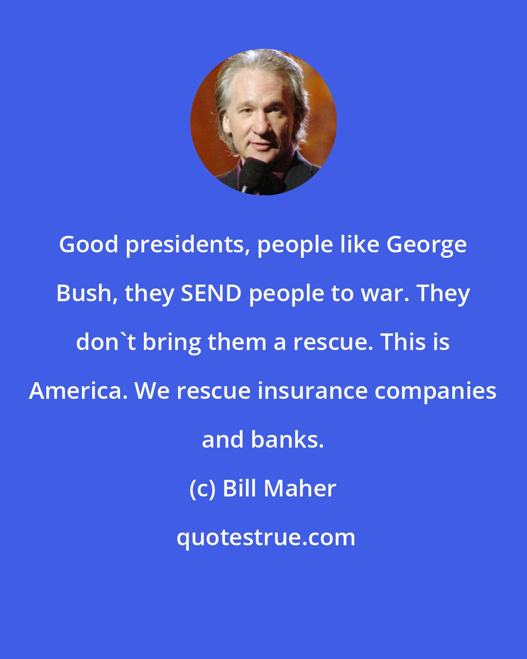 Bill Maher: Good presidents, people like George Bush, they SEND people to war. They don't bring them a rescue. This is America. We rescue insurance companies and banks.