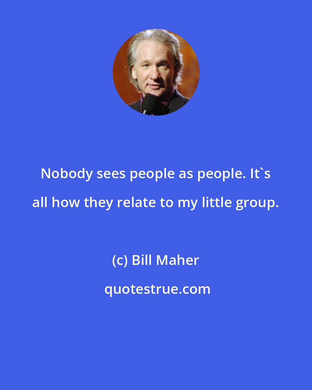 Bill Maher: Nobody sees people as people. It's all how they relate to my little group.