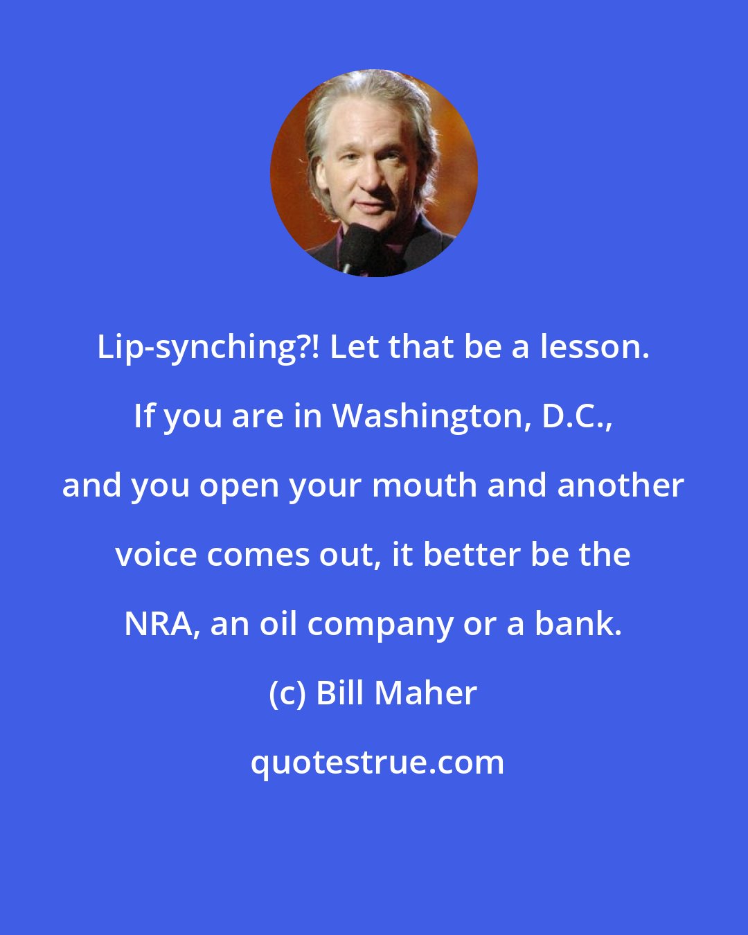Bill Maher: Lip-synching?! Let that be a lesson. If you are in Washington, D.C., and you open your mouth and another voice comes out, it better be the NRA, an oil company or a bank.