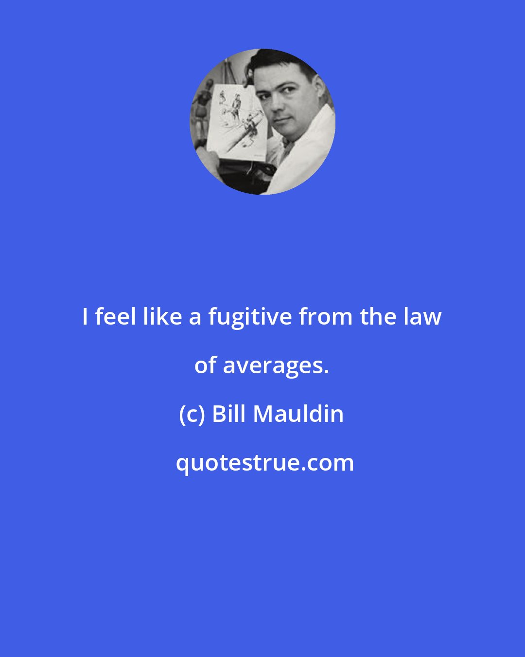 Bill Mauldin: I feel like a fugitive from the law of averages.