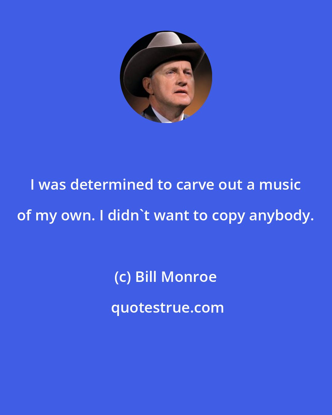 Bill Monroe: I was determined to carve out a music of my own. I didn't want to copy anybody.