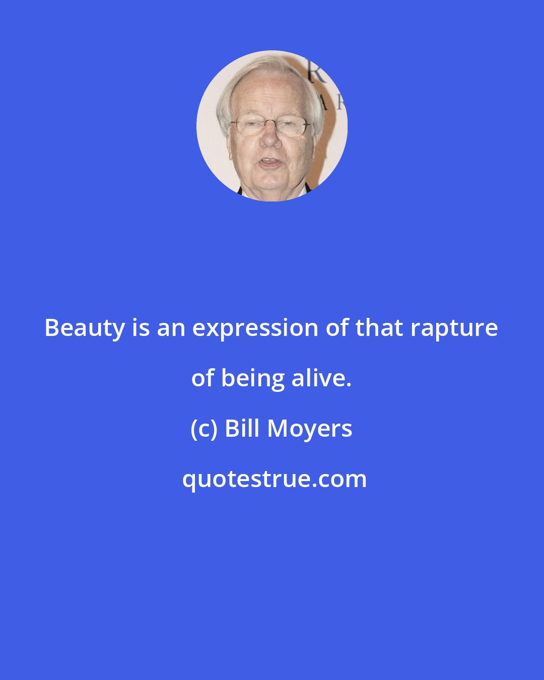 Bill Moyers: Beauty is an expression of that rapture of being alive.