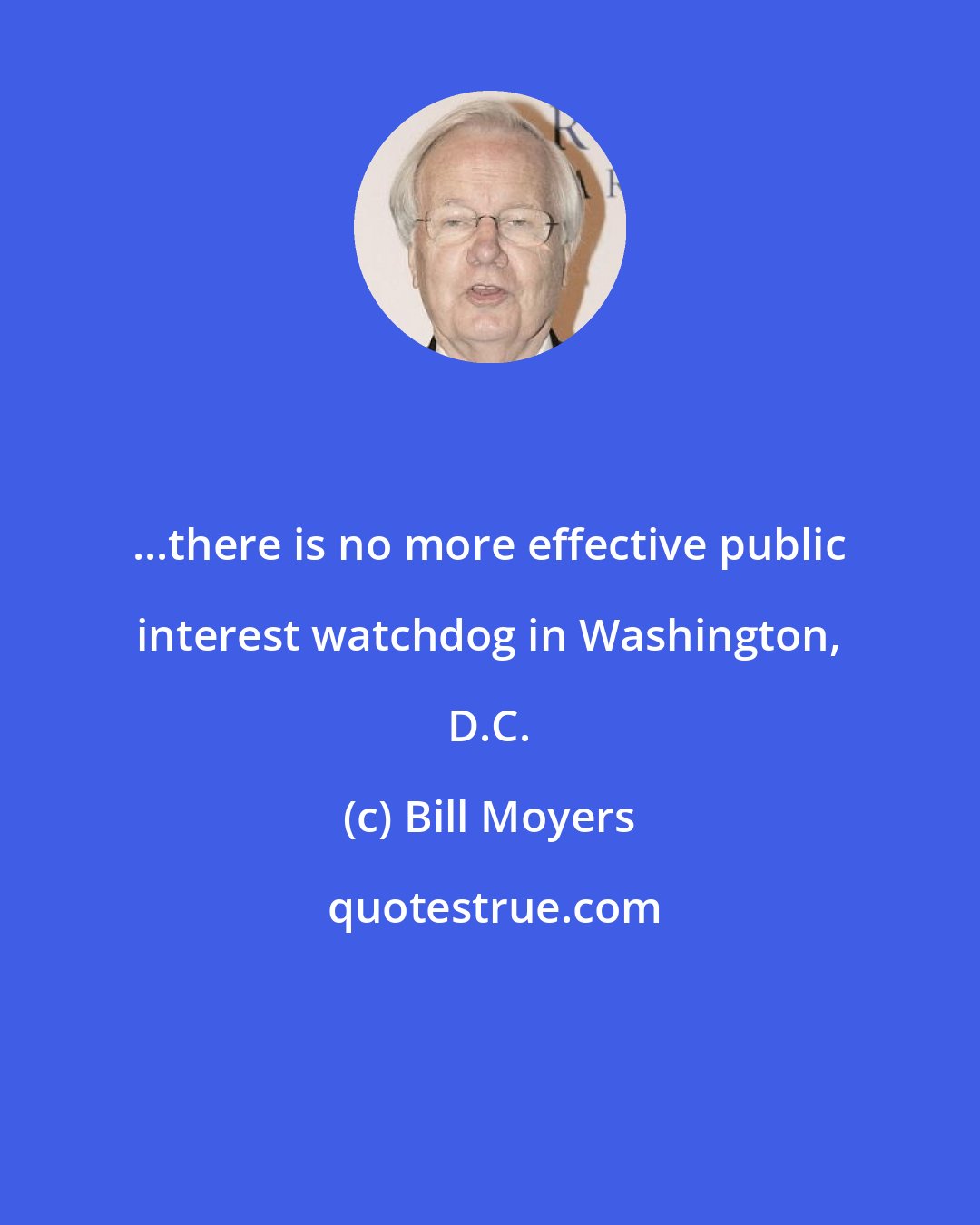 Bill Moyers: ...there is no more effective public interest watchdog in Washington, D.C.