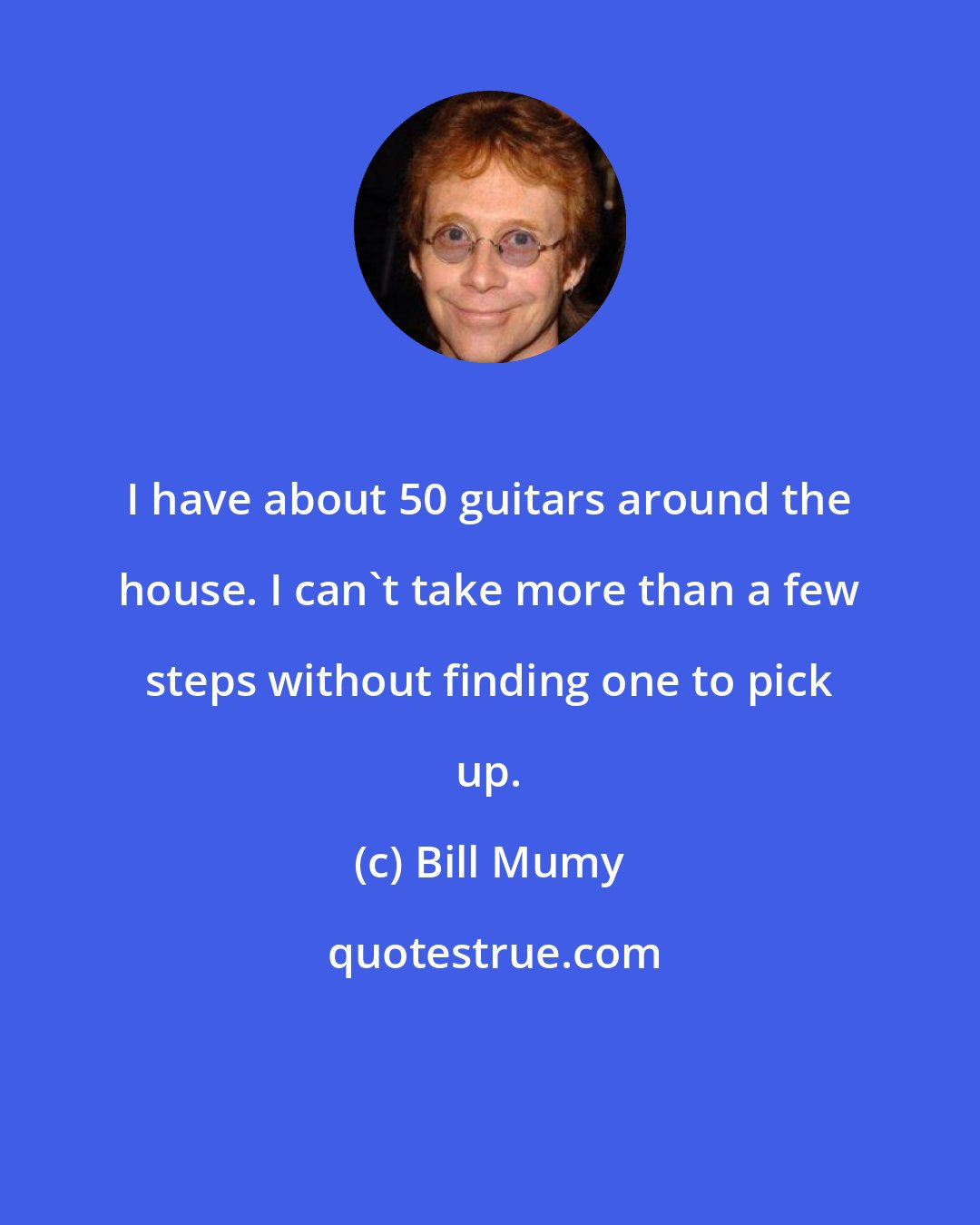 Bill Mumy: I have about 50 guitars around the house. I can't take more than a few steps without finding one to pick up.