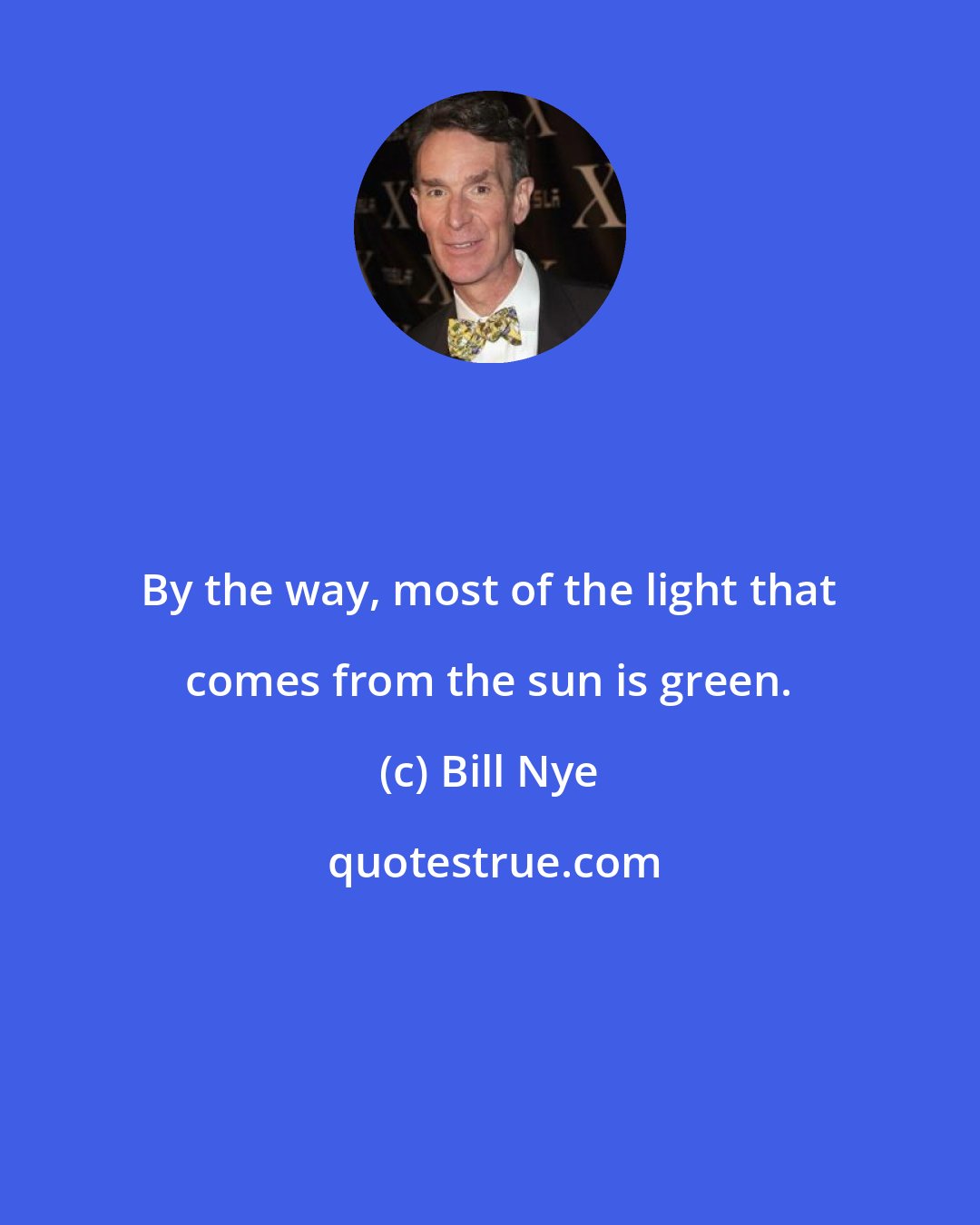 Bill Nye: By the way, most of the light that comes from the sun is green.