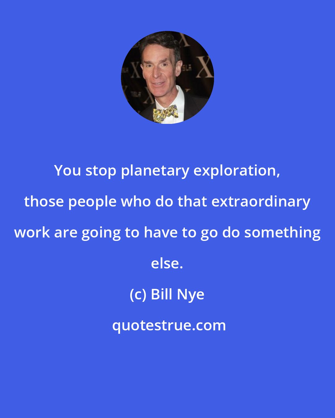 Bill Nye: You stop planetary exploration, those people who do that extraordinary work are going to have to go do something else.