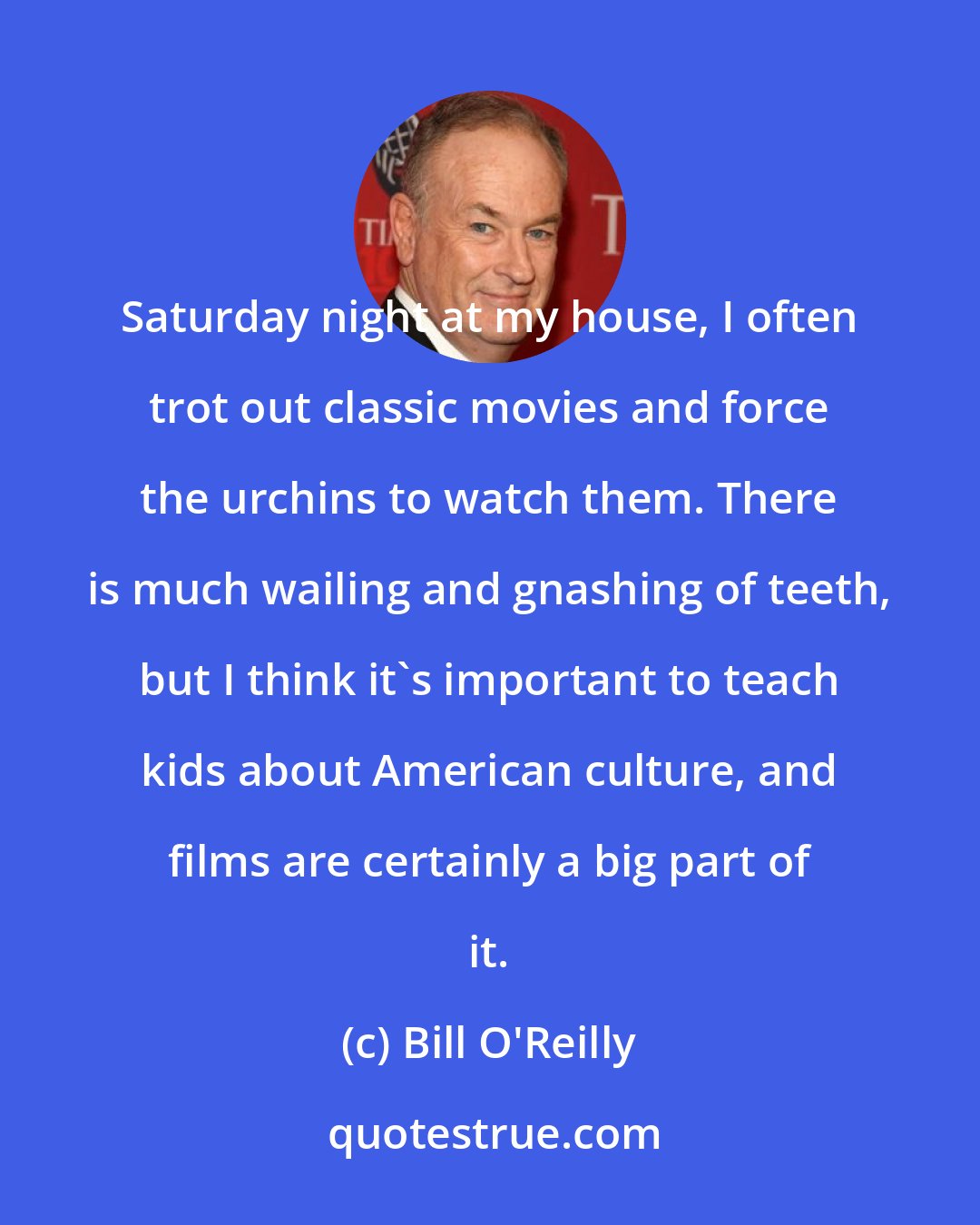 Bill O'Reilly: Saturday night at my house, I often trot out classic movies and force the urchins to watch them. There is much wailing and gnashing of teeth, but I think it's important to teach kids about American culture, and films are certainly a big part of it.