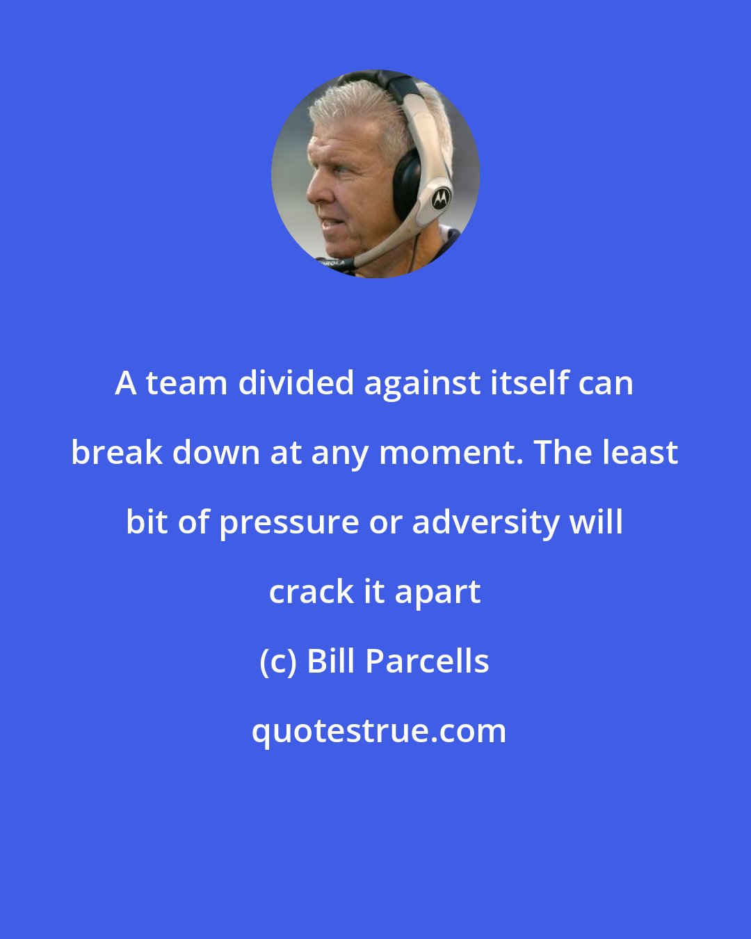 Bill Parcells: A team divided against itself can break down at any moment. The least bit of pressure or adversity will crack it apart