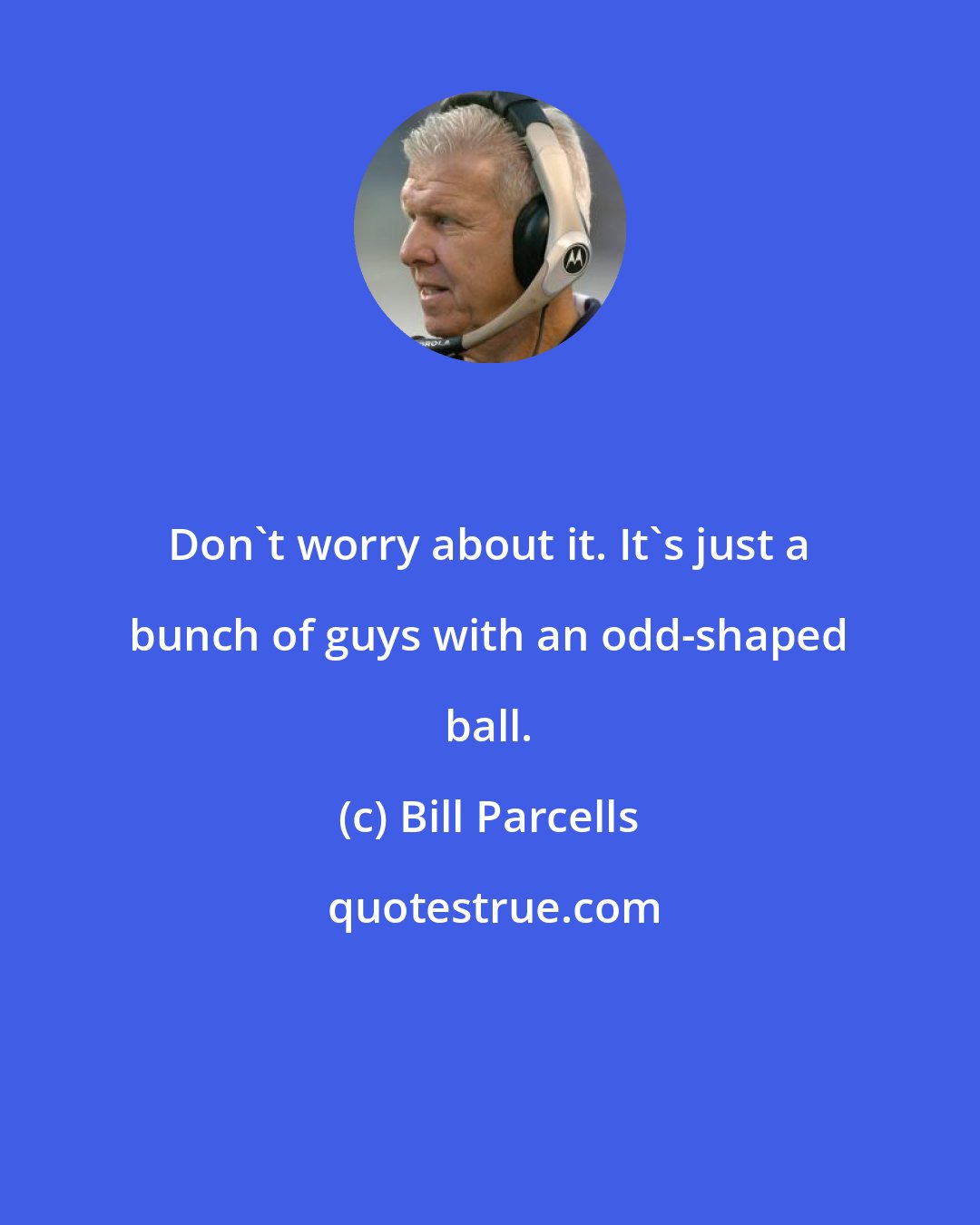 Bill Parcells: Don't worry about it. It's just a bunch of guys with an odd-shaped ball.