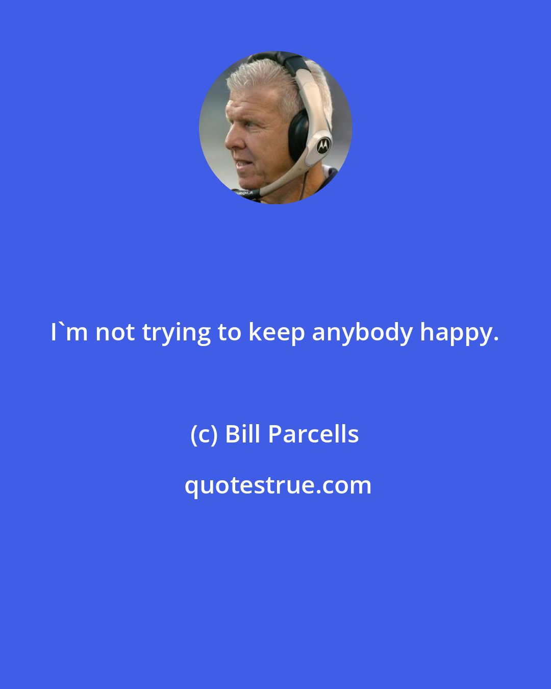 Bill Parcells: I'm not trying to keep anybody happy.