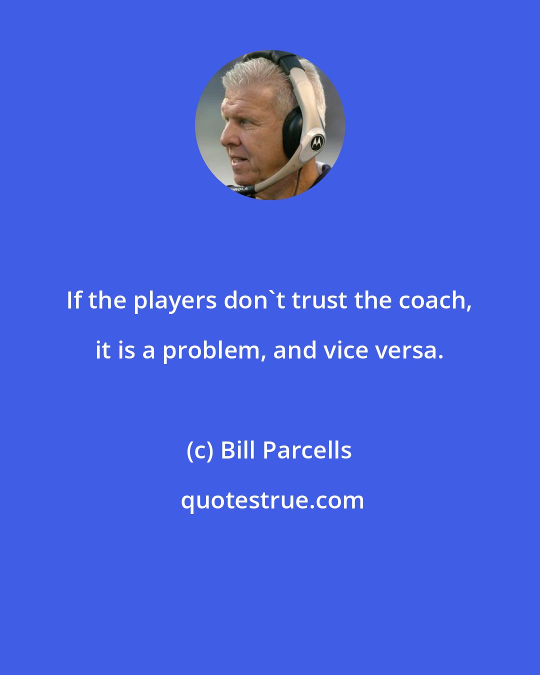 Bill Parcells: If the players don't trust the coach, it is a problem, and vice versa.