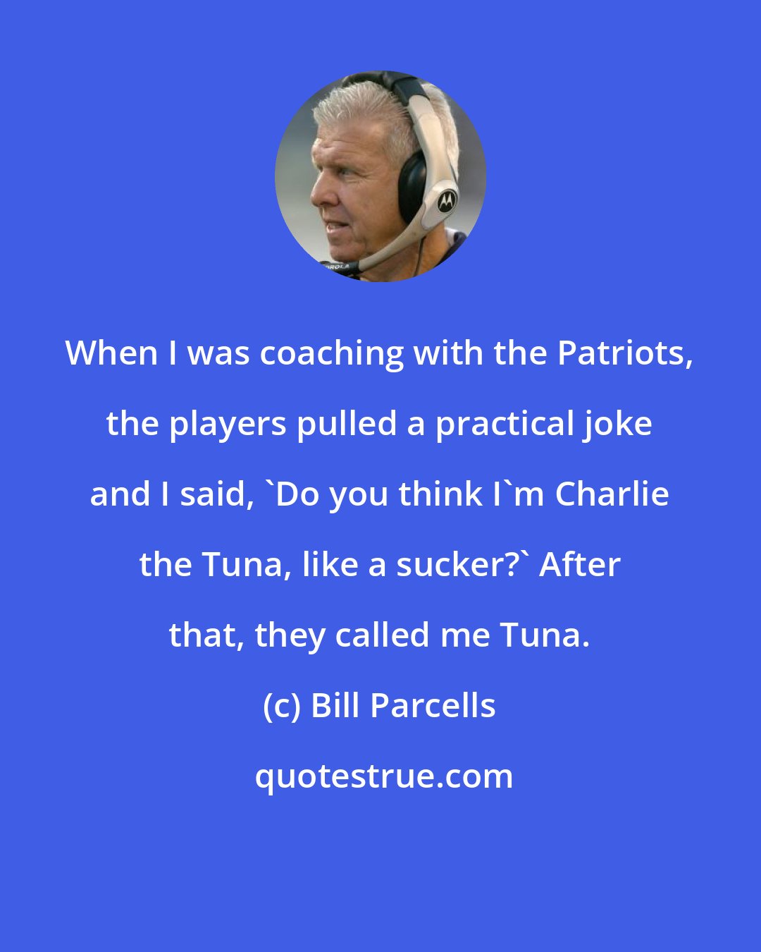 Bill Parcells: When I was coaching with the Patriots, the players pulled a practical joke and I said, 'Do you think I'm Charlie the Tuna, like a sucker?' After that, they called me Tuna.