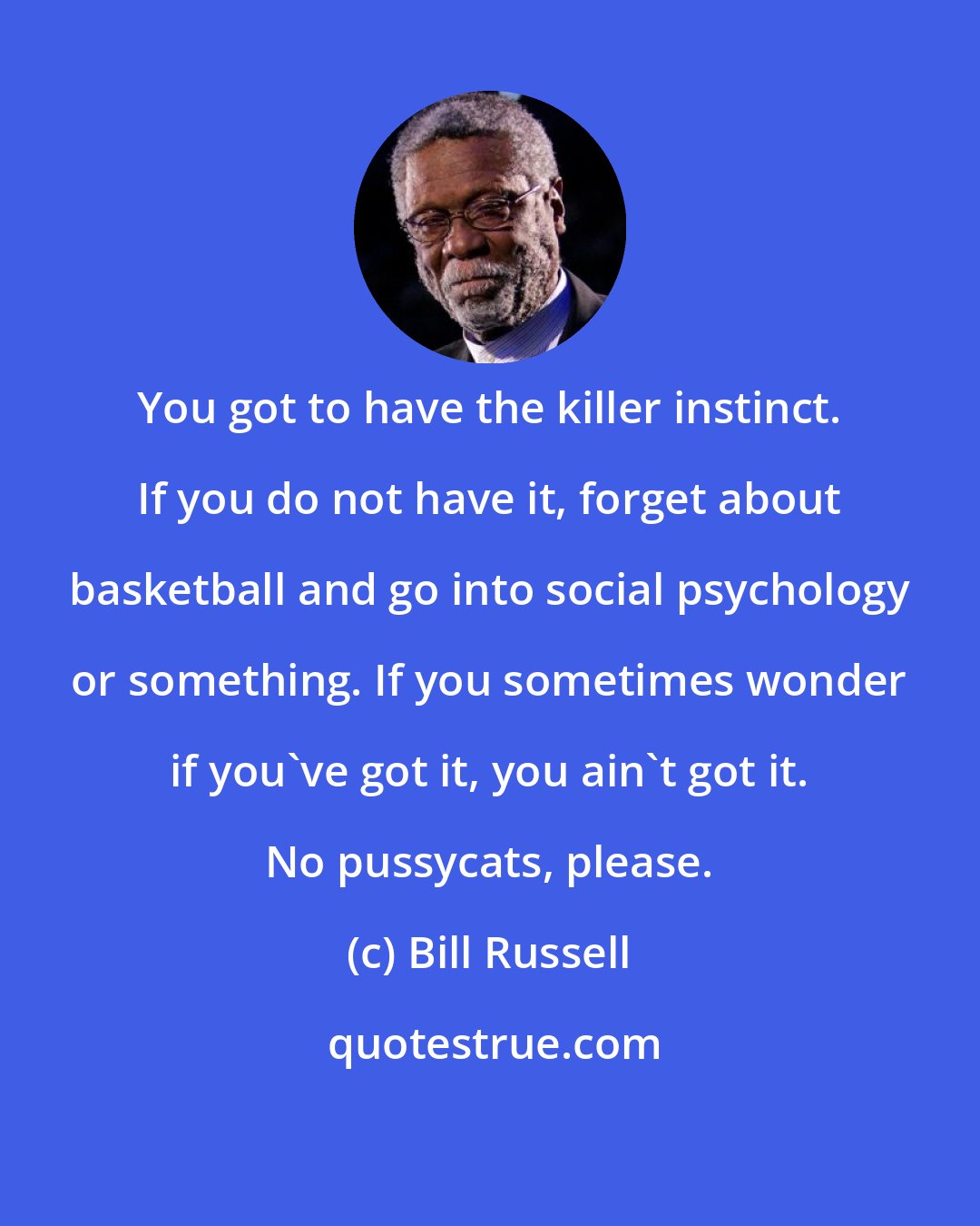 Bill Russell: You got to have the killer instinct. If you do not have it, forget about basketball and go into social psychology or something. If you sometimes wonder if you've got it, you ain't got it. No pussycats, please.