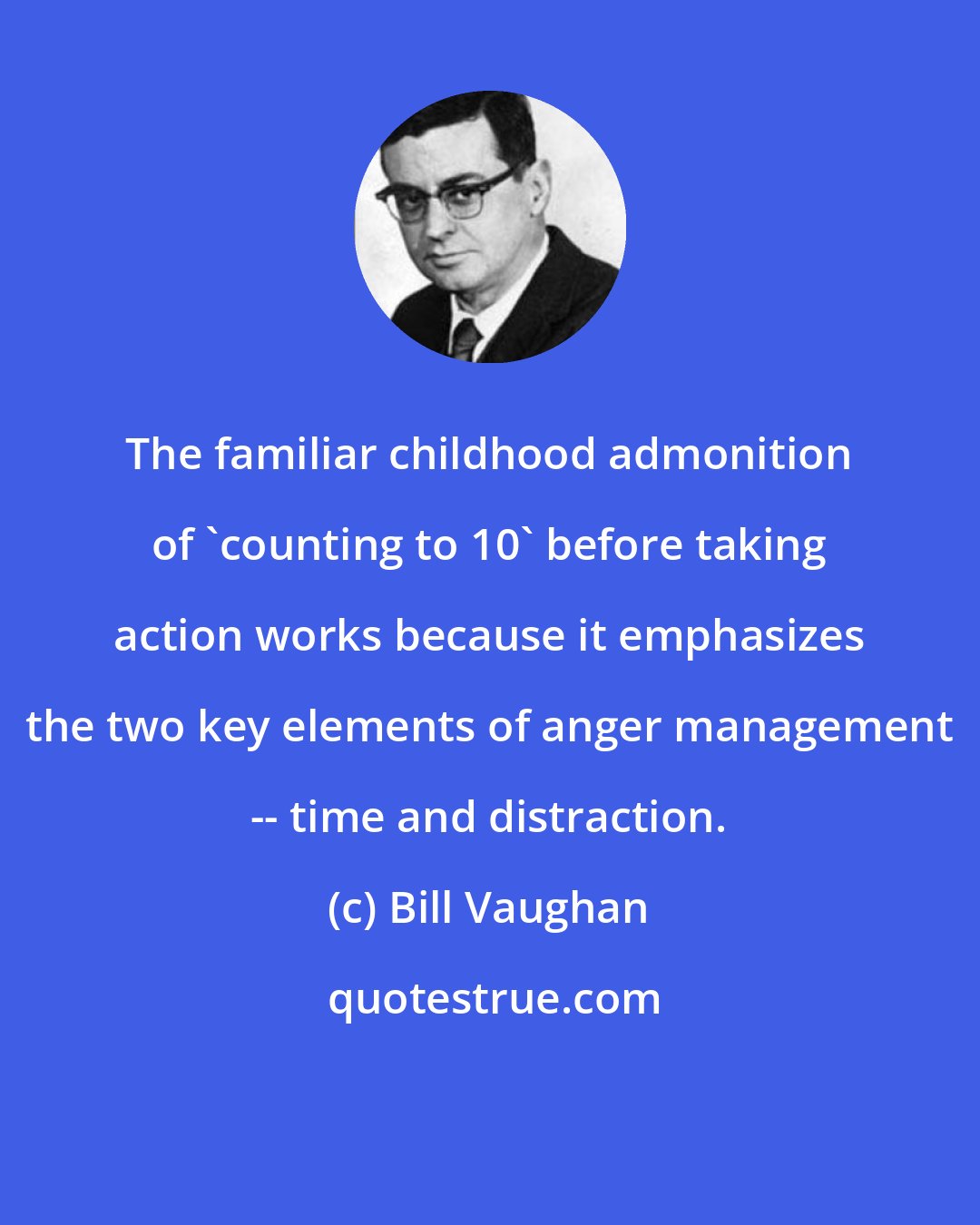 Bill Vaughan: The familiar childhood admonition of 'counting to 10' before taking action works because it emphasizes the two key elements of anger management -- time and distraction.
