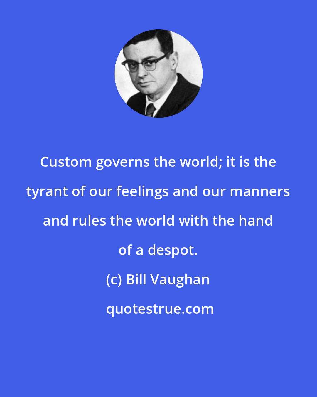 Bill Vaughan: Custom governs the world; it is the tyrant of our feelings and our manners and rules the world with the hand of a despot.