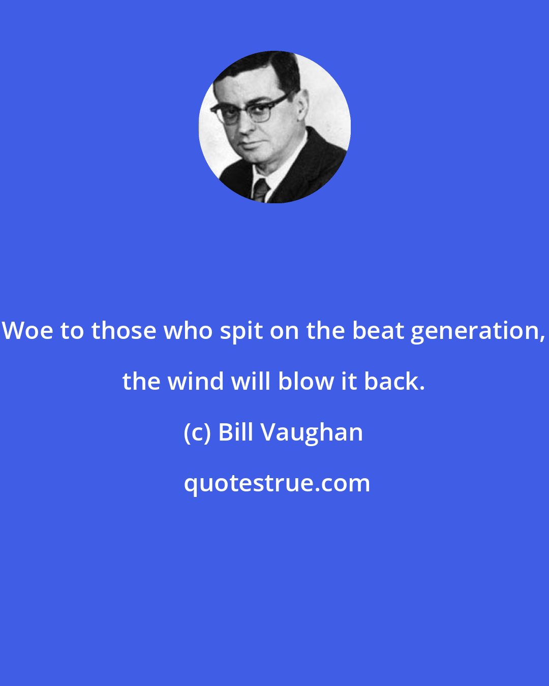 Bill Vaughan: Woe to those who spit on the beat generation, the wind will blow it back.