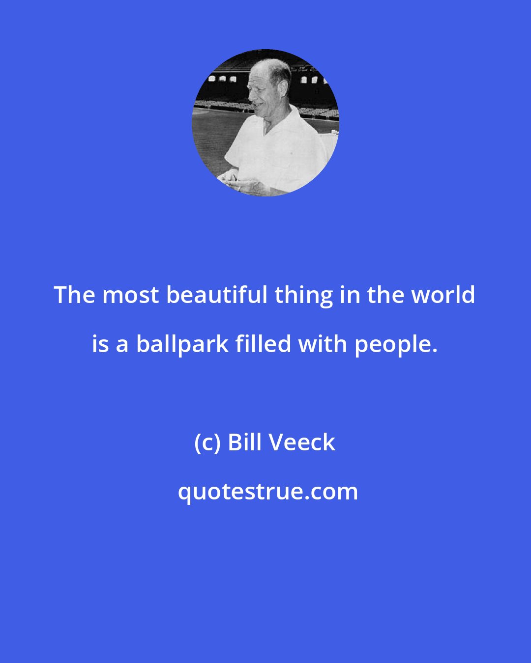 Bill Veeck: The most beautiful thing in the world is a ballpark filled with people.