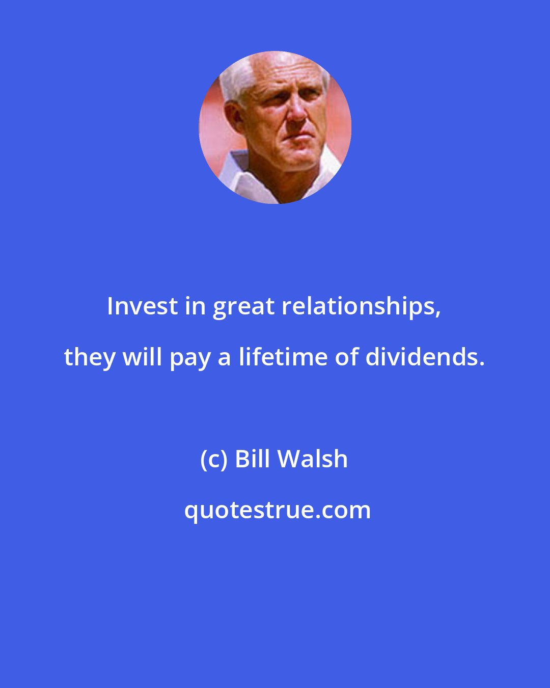 Bill Walsh: Invest in great relationships, they will pay a lifetime of dividends.