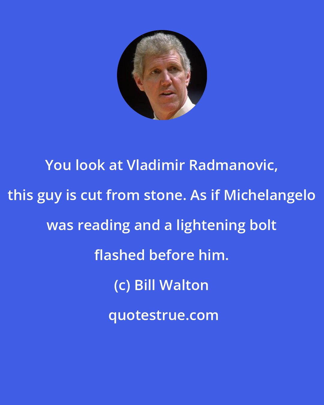 Bill Walton: You look at Vladimir Radmanovic, this guy is cut from stone. As if Michelangelo was reading and a lightening bolt flashed before him.