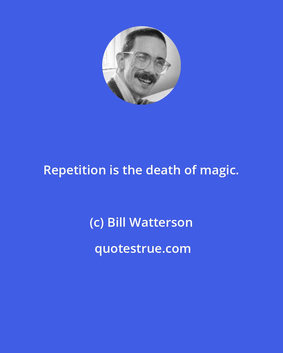 Bill Watterson: Repetition is the death of magic.