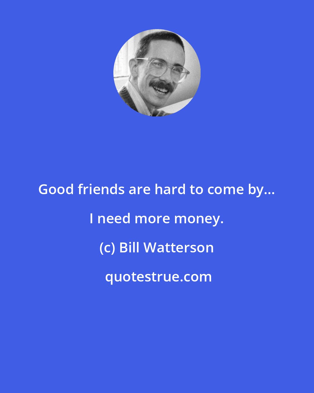 Bill Watterson: Good friends are hard to come by... I need more money.