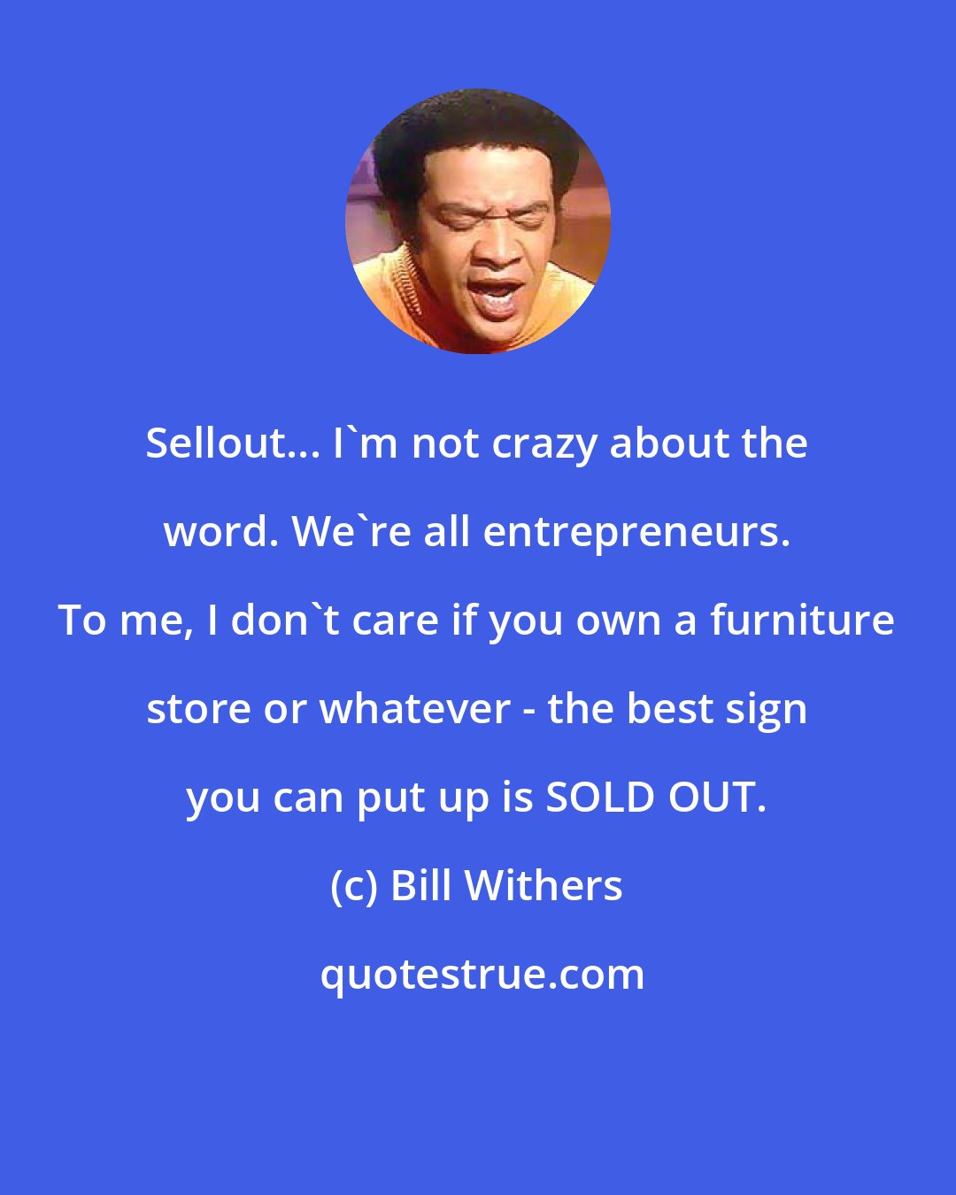 Bill Withers: Sellout... I'm not crazy about the word. We're all entrepreneurs. To me, I don't care if you own a furniture store or whatever - the best sign you can put up is SOLD OUT.