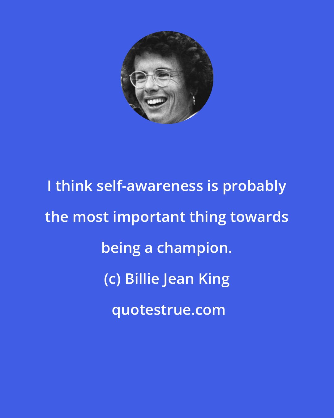 Billie Jean King: I think self-awareness is probably the most important thing towards being a champion.