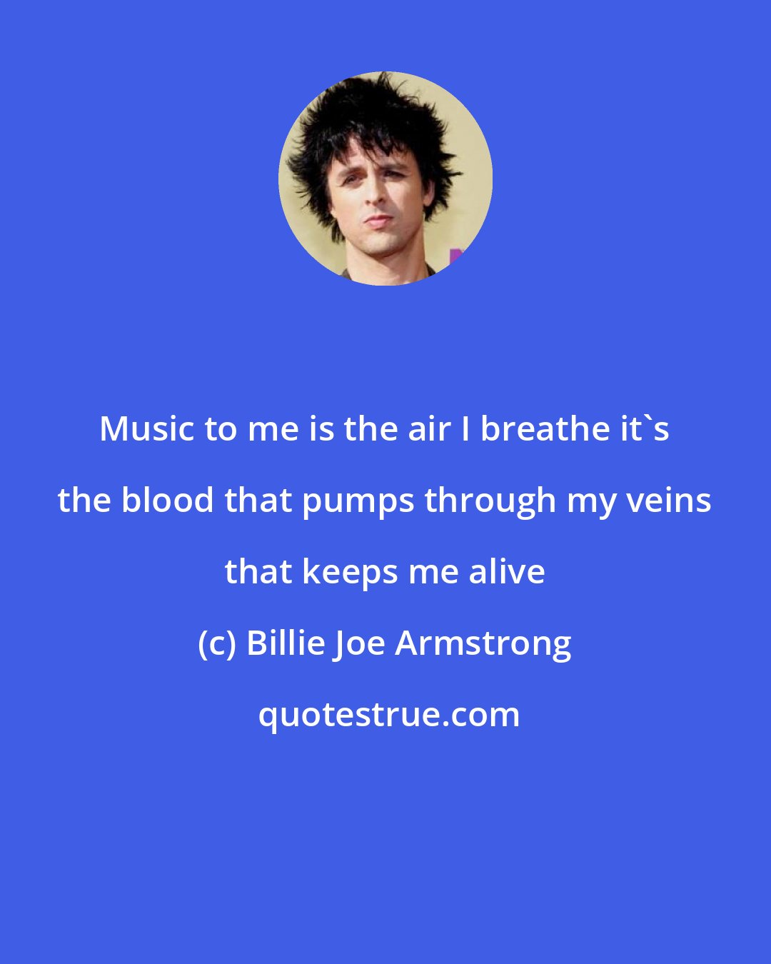 Billie Joe Armstrong: Music to me is the air I breathe it's the blood that pumps through my veins that keeps me alive