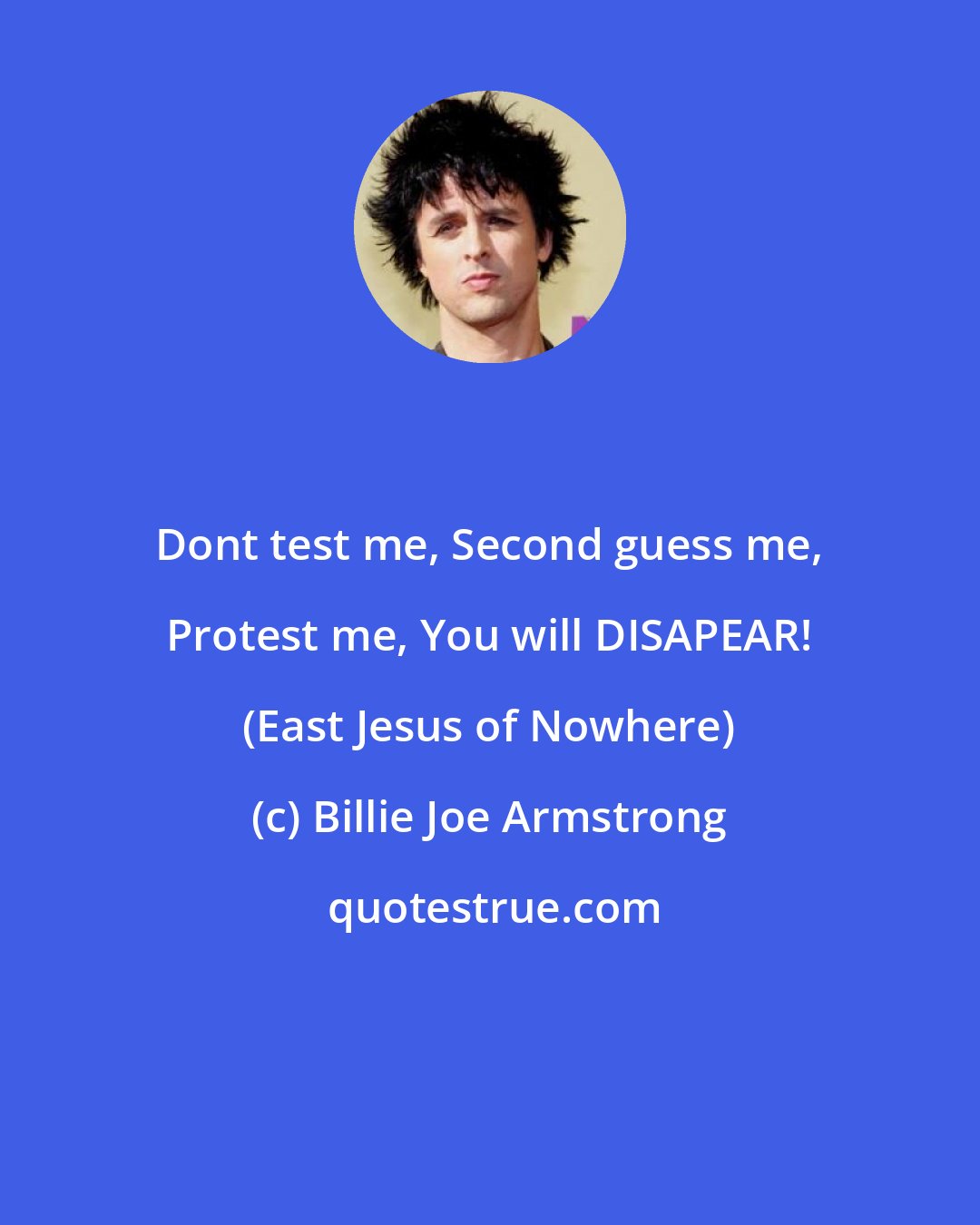 Billie Joe Armstrong: Dont test me, Second guess me, Protest me, You will DISAPEAR! (East Jesus of Nowhere)